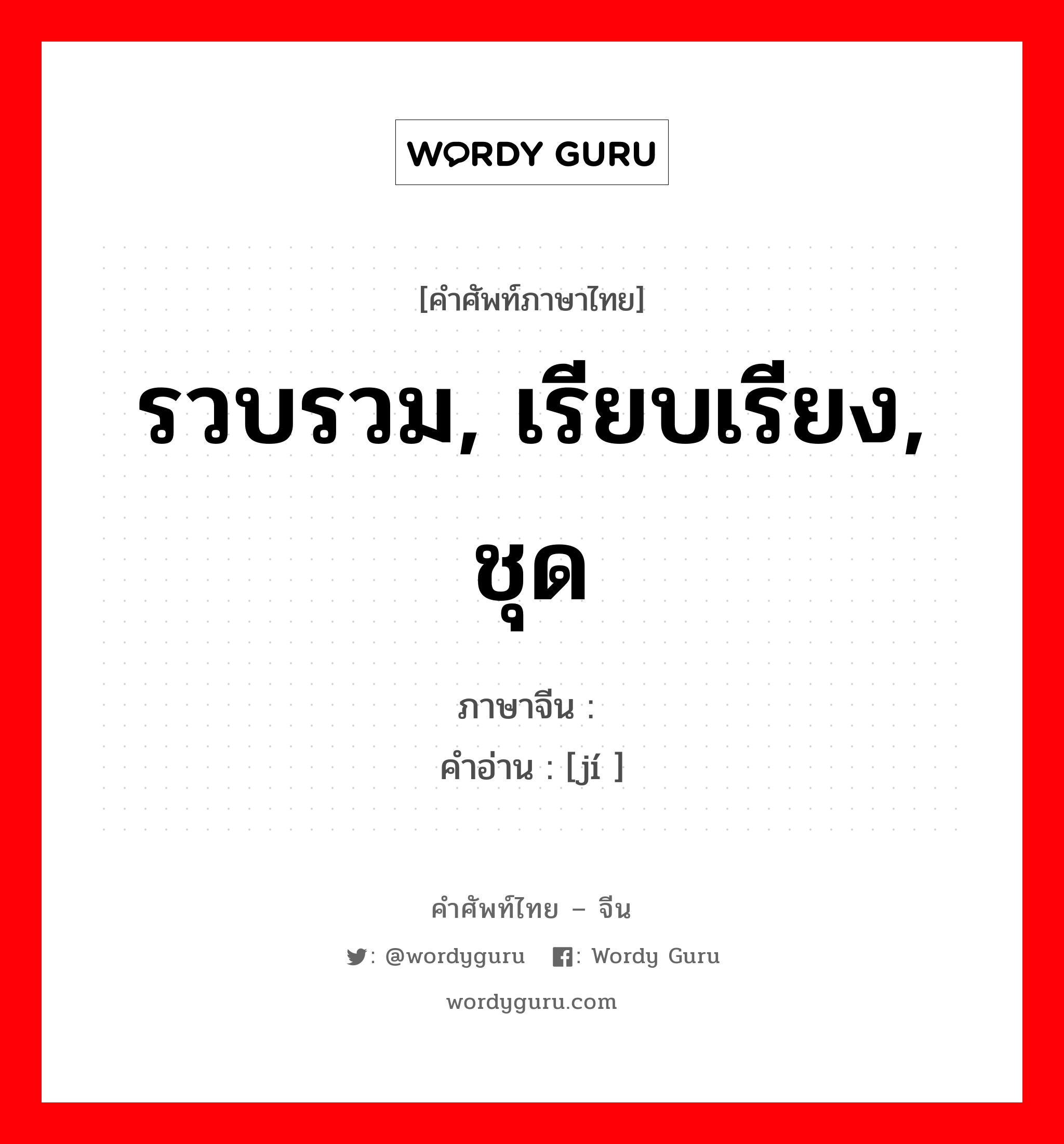 รวบรวม, เรียบเรียง, ชุด ภาษาจีนคืออะไร, คำศัพท์ภาษาไทย - จีน รวบรวม, เรียบเรียง, ชุด ภาษาจีน 辑 คำอ่าน [jí ]