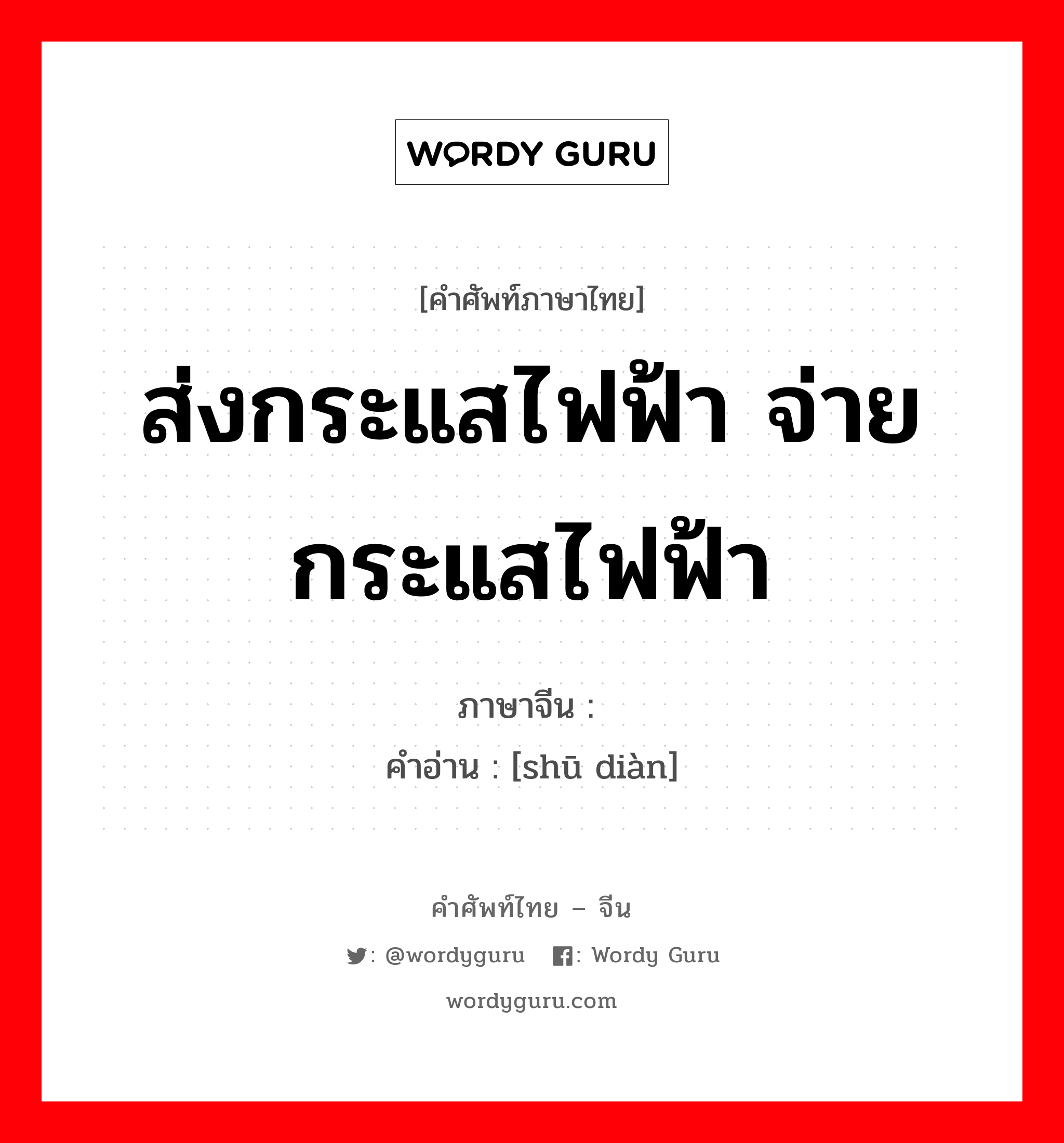 ส่งกระแสไฟฟ้า จ่ายกระแสไฟฟ้า ภาษาจีนคืออะไร, คำศัพท์ภาษาไทย - จีน ส่งกระแสไฟฟ้า จ่ายกระแสไฟฟ้า ภาษาจีน 输电 คำอ่าน [shū diàn]