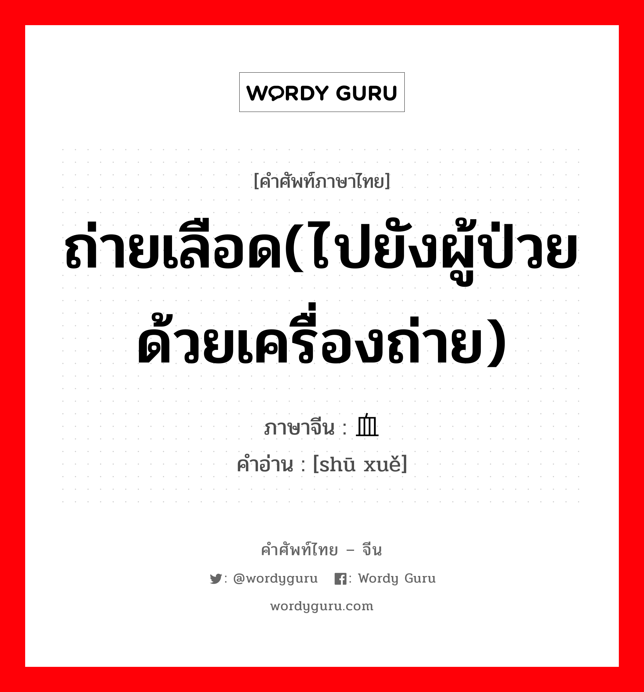 ถ่ายเลือด(ไปยังผู้ป่วยด้วยเครื่องถ่าย) ภาษาจีนคืออะไร, คำศัพท์ภาษาไทย - จีน ถ่ายเลือด(ไปยังผู้ป่วยด้วยเครื่องถ่าย) ภาษาจีน 输血 คำอ่าน [shū xuě]