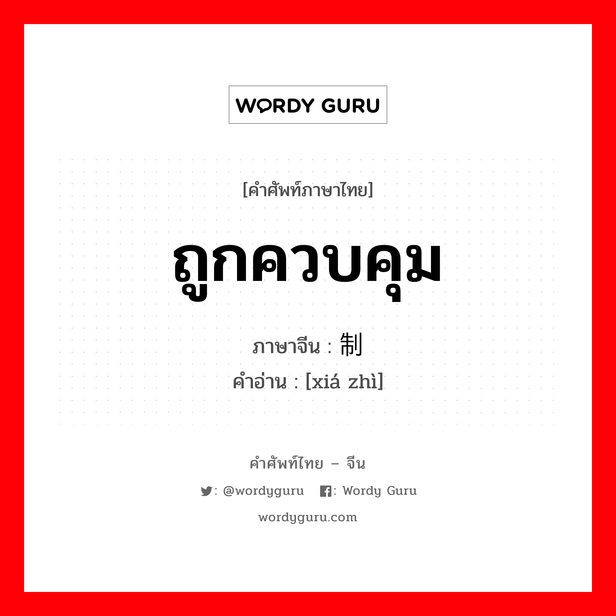 ถูกควบคุม ภาษาจีนคืออะไร, คำศัพท์ภาษาไทย - จีน ถูกควบคุม ภาษาจีน 辖制 คำอ่าน [xiá zhì]