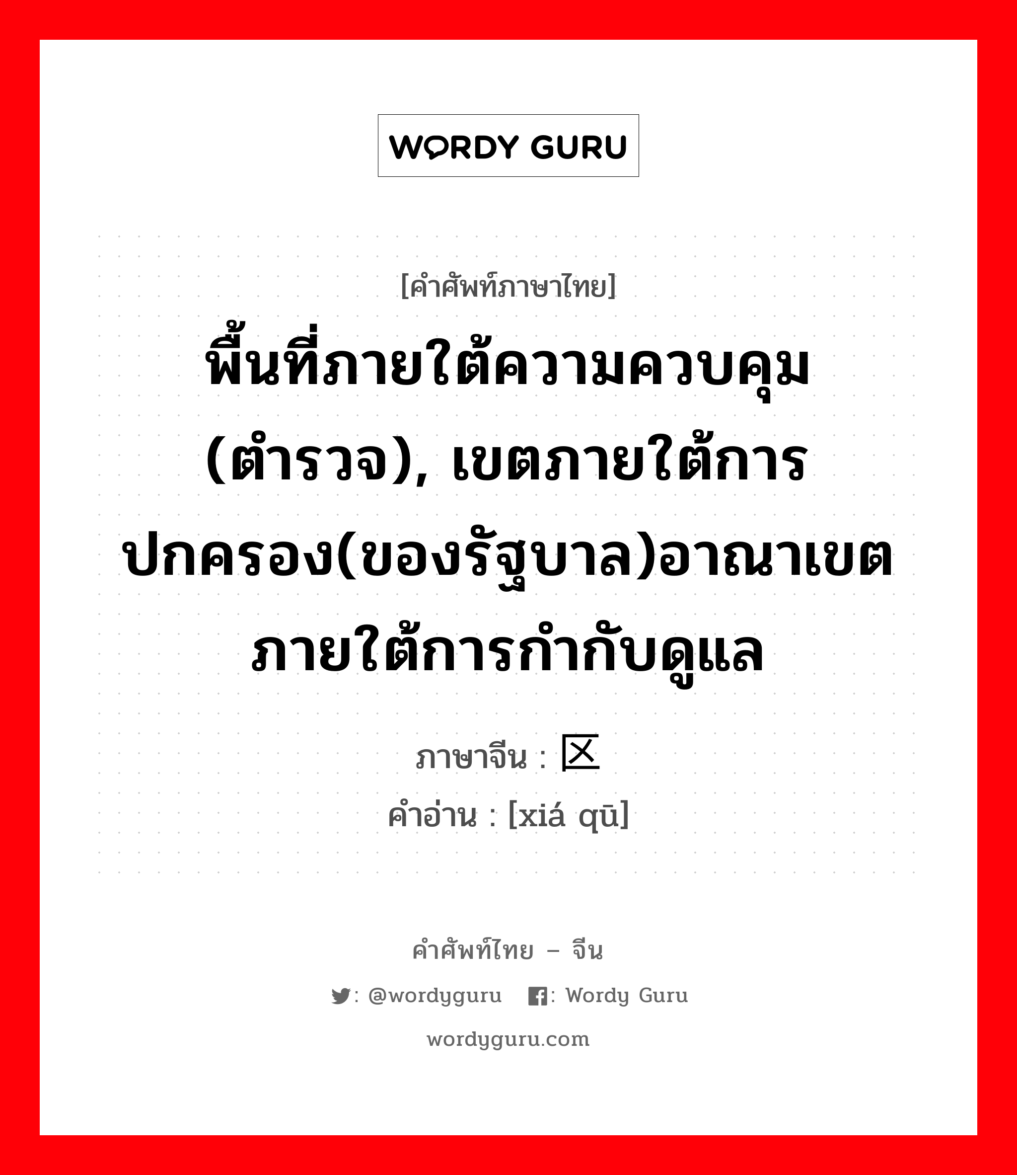 พื้นที่ภายใต้ความควบคุม (ตำรวจ), เขตภายใต้การปกครอง(ของรัฐบาล)อาณาเขตภายใต้การกำกับดูแล ภาษาจีนคืออะไร, คำศัพท์ภาษาไทย - จีน พื้นที่ภายใต้ความควบคุม (ตำรวจ), เขตภายใต้การปกครอง(ของรัฐบาล)อาณาเขตภายใต้การกำกับดูแล ภาษาจีน 辖区 คำอ่าน [xiá qū]