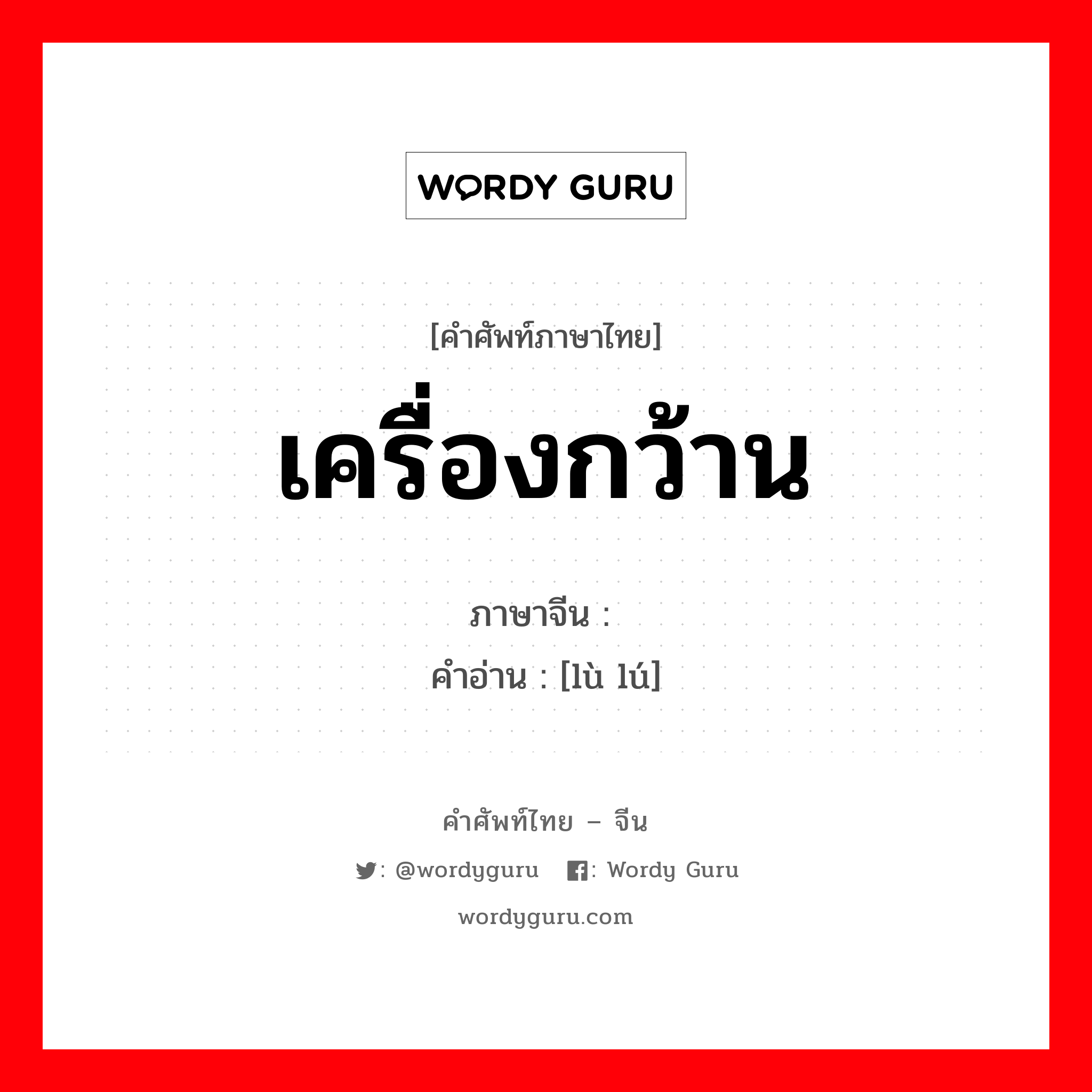 เครื่องกว้าน ภาษาจีนคืออะไร, คำศัพท์ภาษาไทย - จีน เครื่องกว้าน ภาษาจีน 辘轳 คำอ่าน [lù lú]