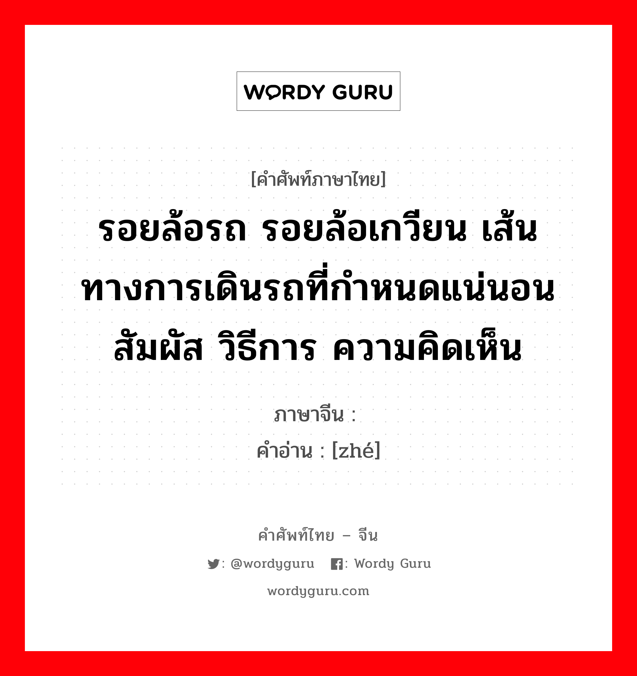 รอยล้อรถ รอยล้อเกวียน เส้นทางการเดินรถที่กำหนดแน่นอน สัมผัส วิธีการ ความคิดเห็น ภาษาจีนคืออะไร, คำศัพท์ภาษาไทย - จีน รอยล้อรถ รอยล้อเกวียน เส้นทางการเดินรถที่กำหนดแน่นอน สัมผัส วิธีการ ความคิดเห็น ภาษาจีน 辙 คำอ่าน [zhé]