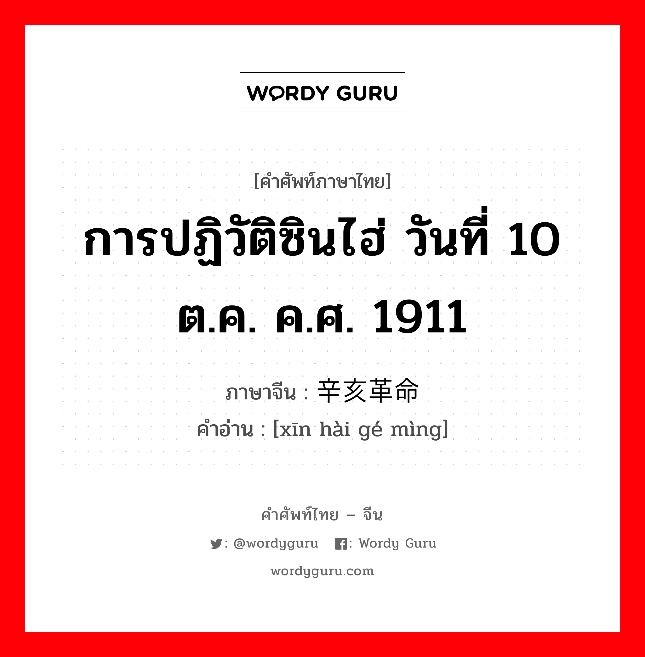 การปฏิวัติซินไฮ่ วันที่ 10 ต.ค. ค.ศ. 1911 ภาษาจีนคืออะไร, คำศัพท์ภาษาไทย - จีน การปฏิวัติซินไฮ่ วันที่ 10 ต.ค. ค.ศ. 1911 ภาษาจีน 辛亥革命 คำอ่าน [xīn hài gé mìng]