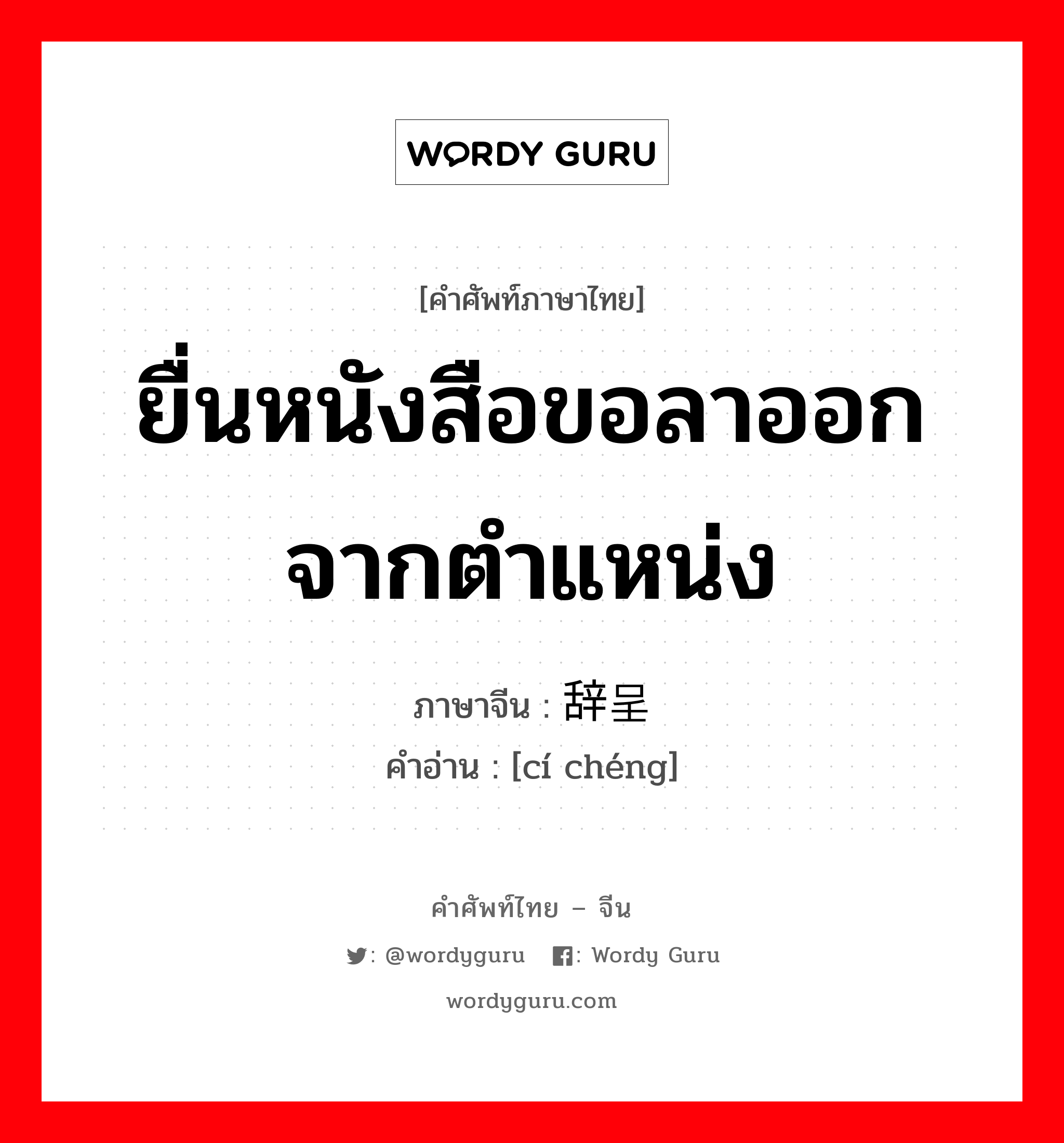 ยื่นหนังสือขอลาออกจากตำแหน่ง ภาษาจีนคืออะไร, คำศัพท์ภาษาไทย - จีน ยื่นหนังสือขอลาออกจากตำแหน่ง ภาษาจีน 辞呈 คำอ่าน [cí chéng]