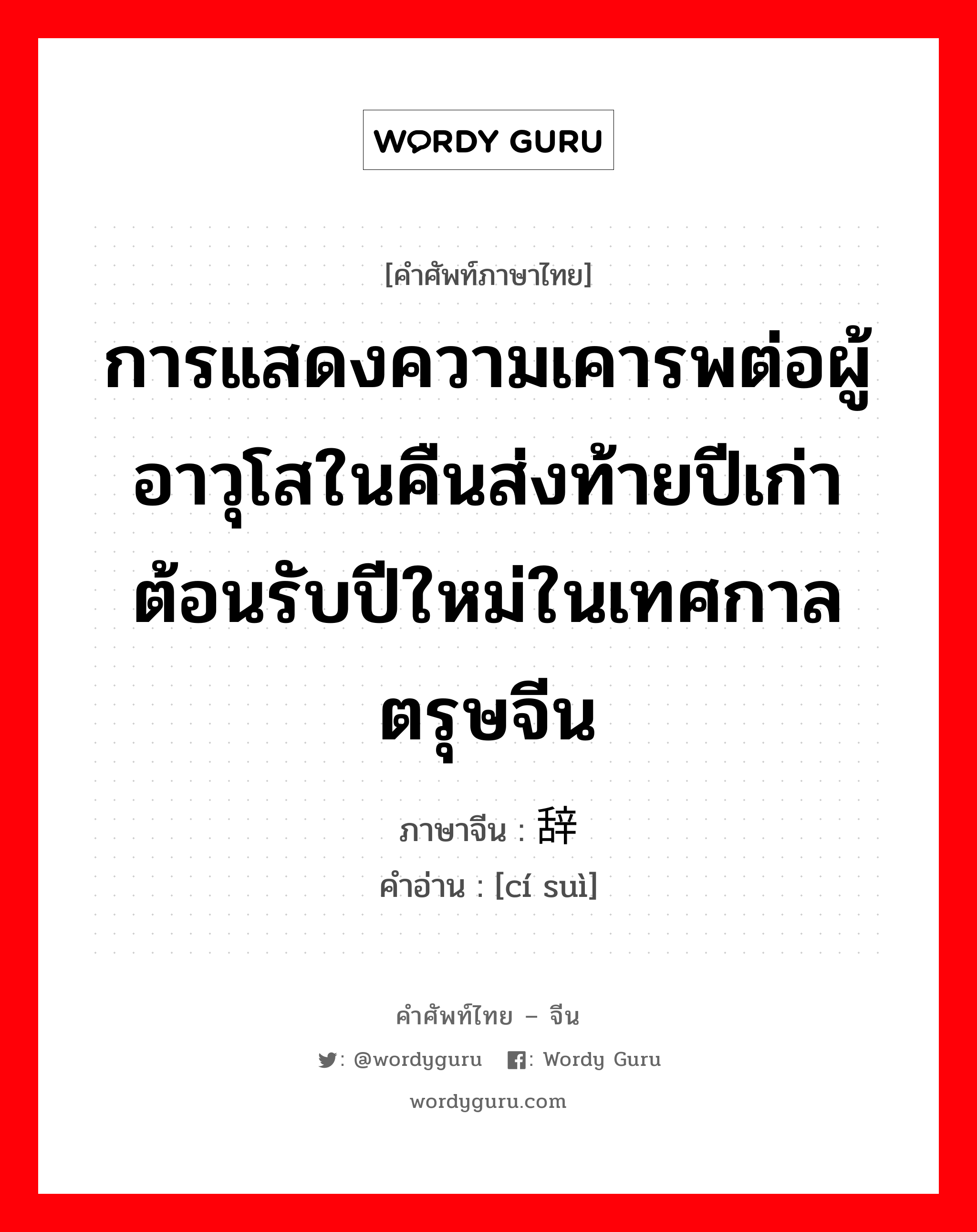 การแสดงความเคารพต่อผู้อาวุโสในคืนส่งท้ายปีเก่าต้อนรับปีใหม่ในเทศกาลตรุษจีน ภาษาจีนคืออะไร, คำศัพท์ภาษาไทย - จีน การแสดงความเคารพต่อผู้อาวุโสในคืนส่งท้ายปีเก่าต้อนรับปีใหม่ในเทศกาลตรุษจีน ภาษาจีน 辞岁 คำอ่าน [cí suì]