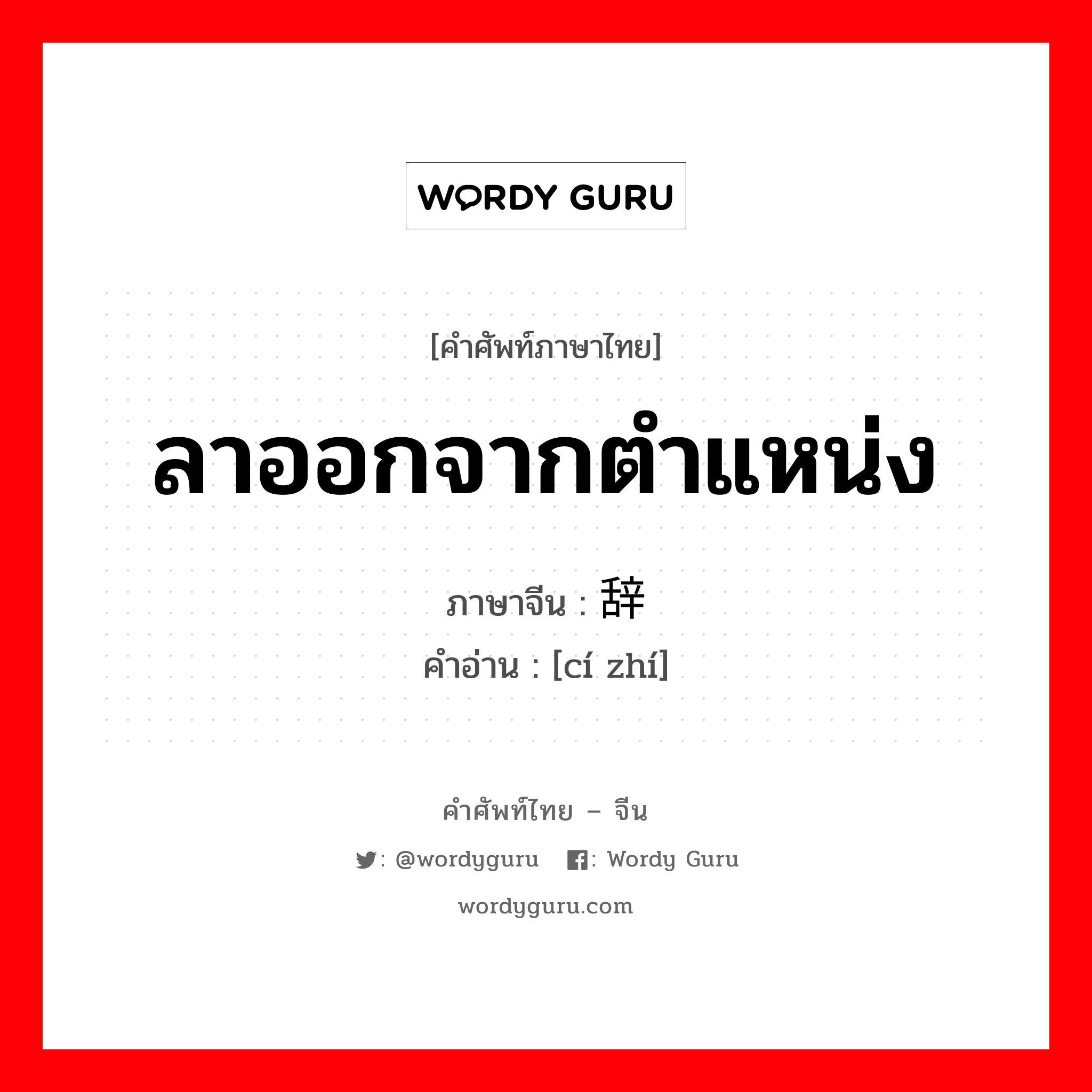 ลาออกจากตำแหน่ง ภาษาจีนคืออะไร, คำศัพท์ภาษาไทย - จีน ลาออกจากตำแหน่ง ภาษาจีน 辞职 คำอ่าน [cí zhí]