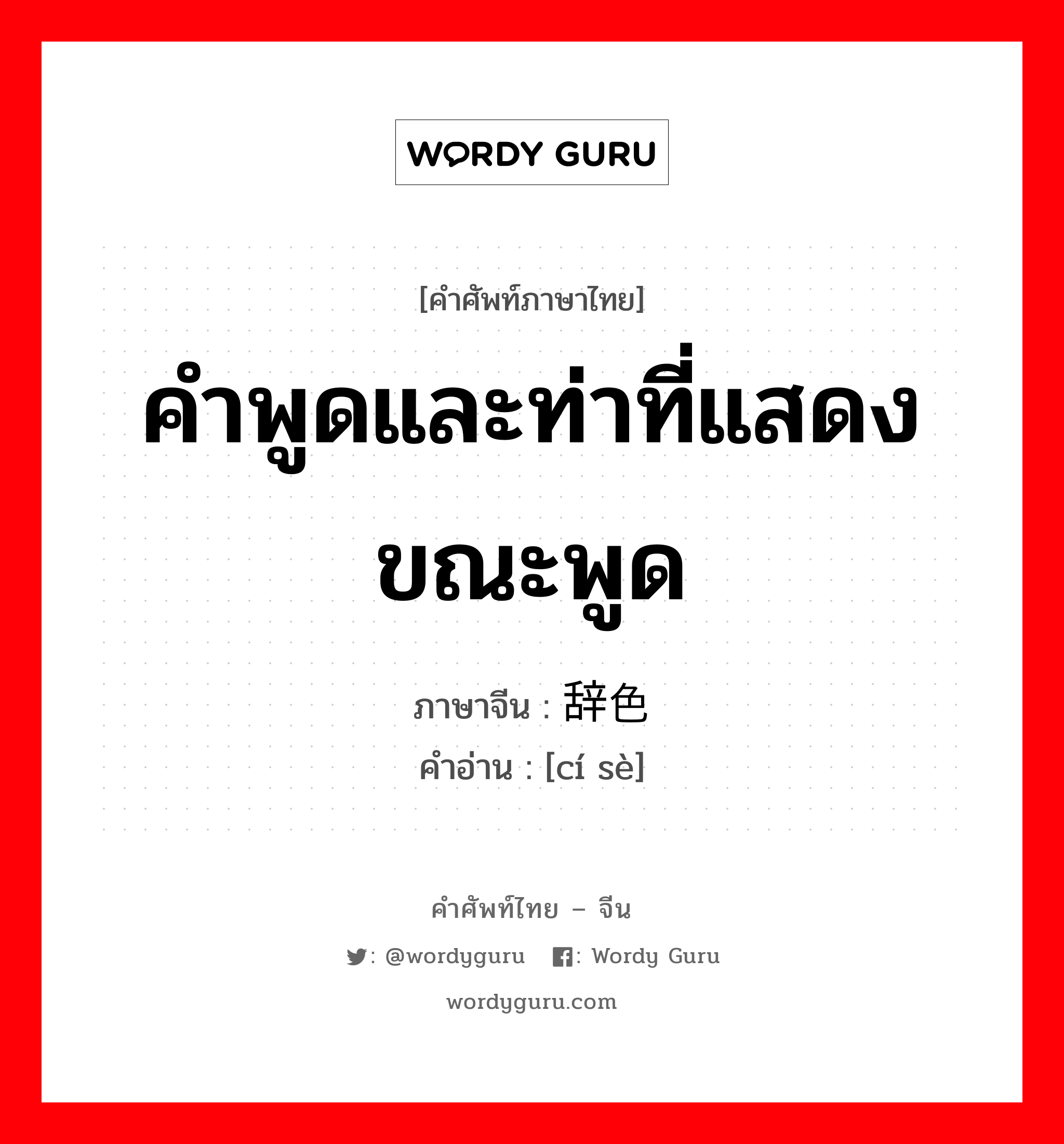 คำพูดและท่าที่แสดงขณะพูด ภาษาจีนคืออะไร, คำศัพท์ภาษาไทย - จีน คำพูดและท่าที่แสดงขณะพูด ภาษาจีน 辞色 คำอ่าน [cí sè]