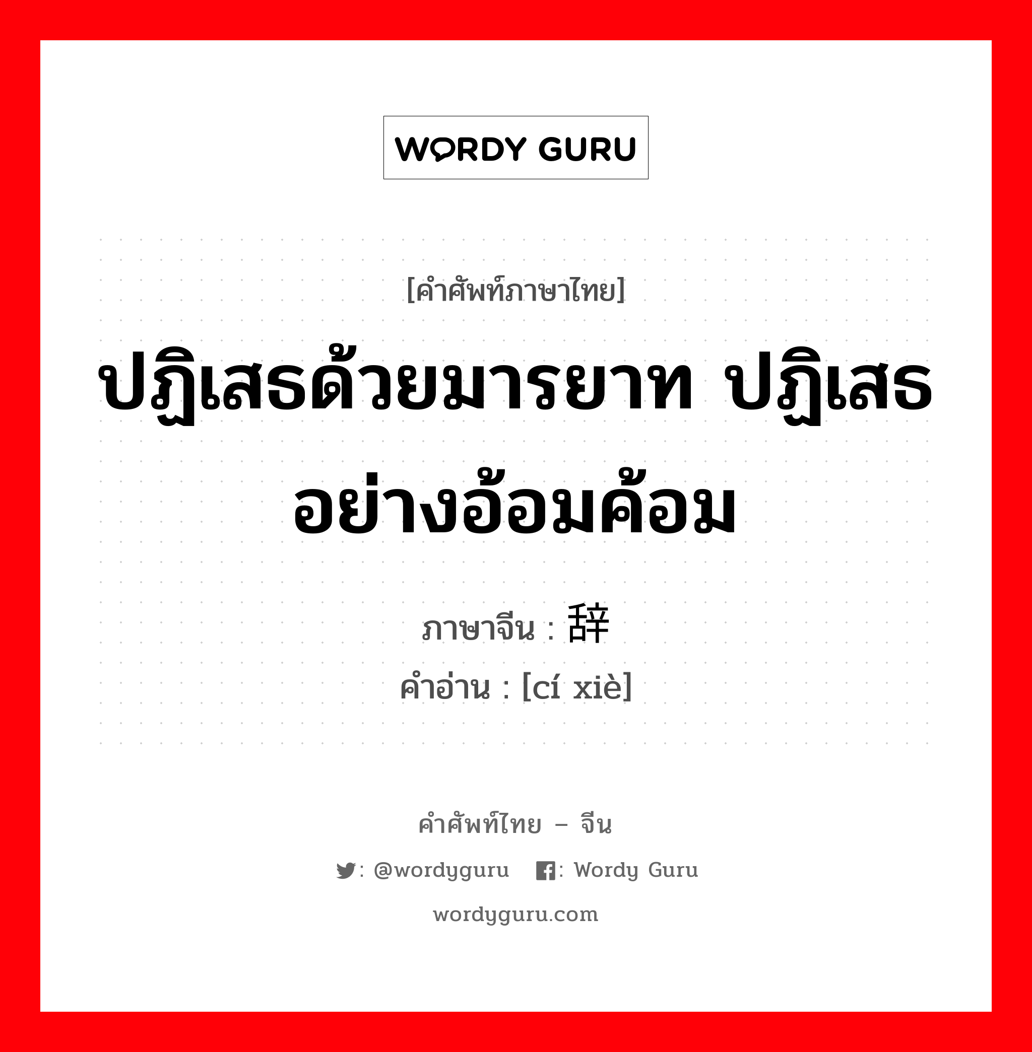 ปฏิเสธด้วยมารยาท ปฏิเสธอย่างอ้อมค้อม ภาษาจีนคืออะไร, คำศัพท์ภาษาไทย - จีน ปฏิเสธด้วยมารยาท ปฏิเสธอย่างอ้อมค้อม ภาษาจีน 辞谢 คำอ่าน [cí xiè]