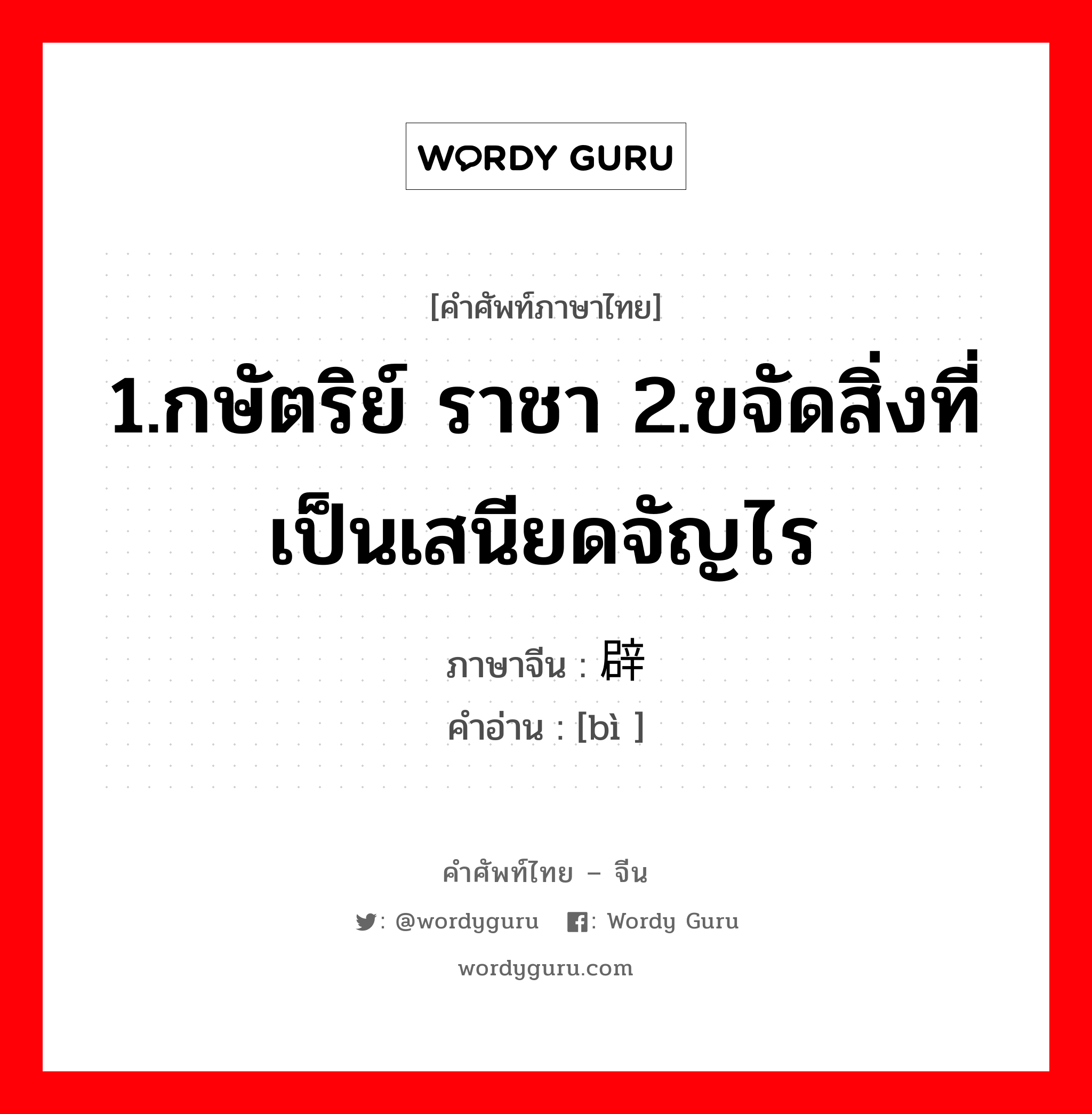 1.กษัตริย์ ราชา 2.ขจัดสิ่งที่เป็นเสนียดจัญไร ภาษาจีนคืออะไร, คำศัพท์ภาษาไทย - จีน 1.กษัตริย์ ราชา 2.ขจัดสิ่งที่เป็นเสนียดจัญไร ภาษาจีน 辟 คำอ่าน [bì ]