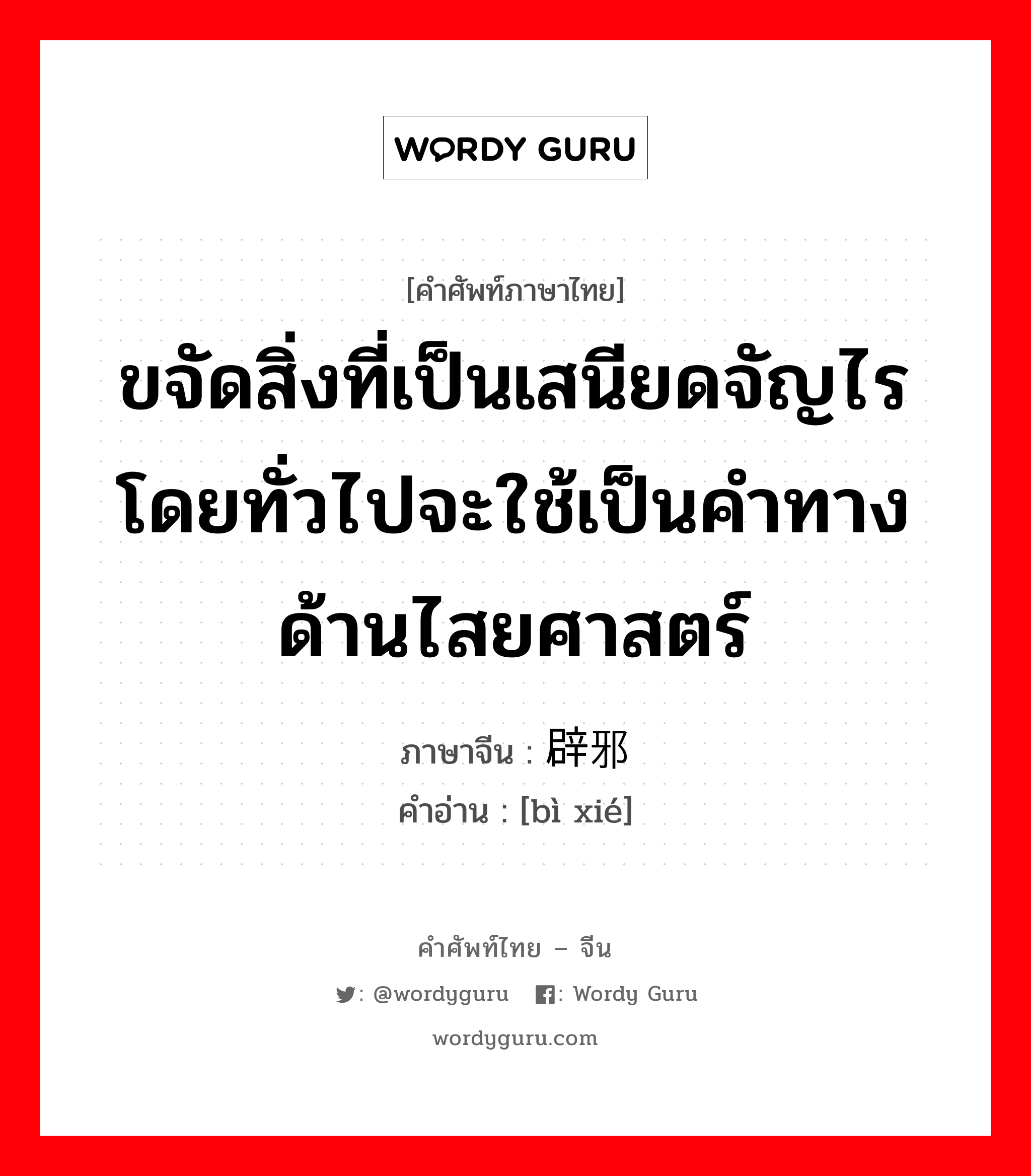 ขจัดสิ่งที่เป็นเสนียดจัญไร โดยทั่วไปจะใช้เป็นคำทางด้านไสยศาสตร์ ภาษาจีนคืออะไร, คำศัพท์ภาษาไทย - จีน ขจัดสิ่งที่เป็นเสนียดจัญไร โดยทั่วไปจะใช้เป็นคำทางด้านไสยศาสตร์ ภาษาจีน 辟邪 คำอ่าน [bì xié]