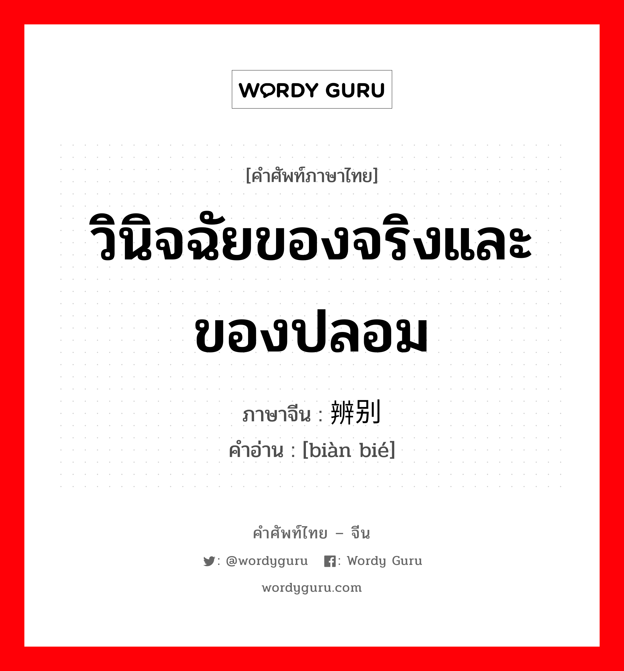 วินิจฉัยของจริงและของปลอม ภาษาจีนคืออะไร, คำศัพท์ภาษาไทย - จีน วินิจฉัยของจริงและของปลอม ภาษาจีน 辨别 คำอ่าน [biàn bié]