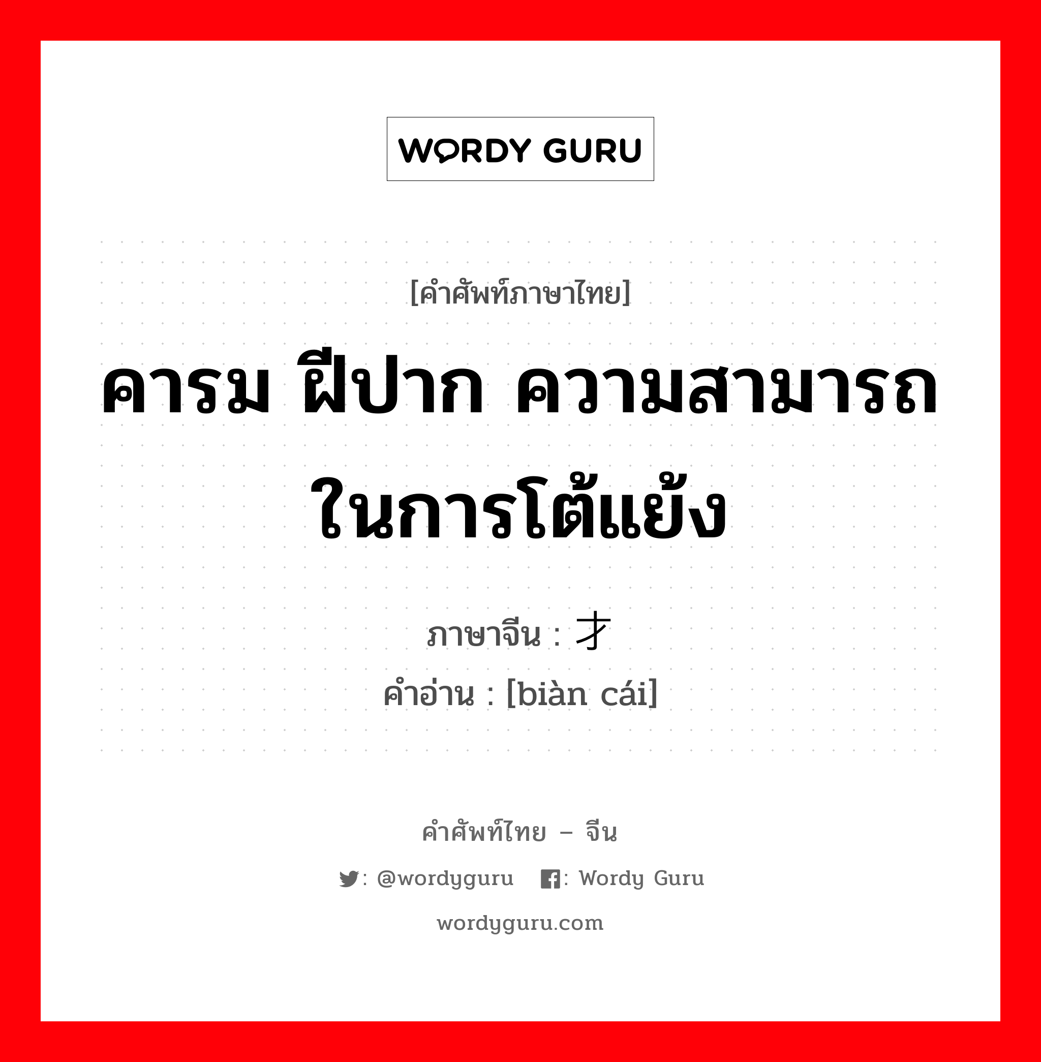 คารม ฝีปาก ความสามารถในการโต้แย้ง ภาษาจีนคืออะไร, คำศัพท์ภาษาไทย - จีน คารม ฝีปาก ความสามารถในการโต้แย้ง ภาษาจีน 辩才 คำอ่าน [biàn cái]