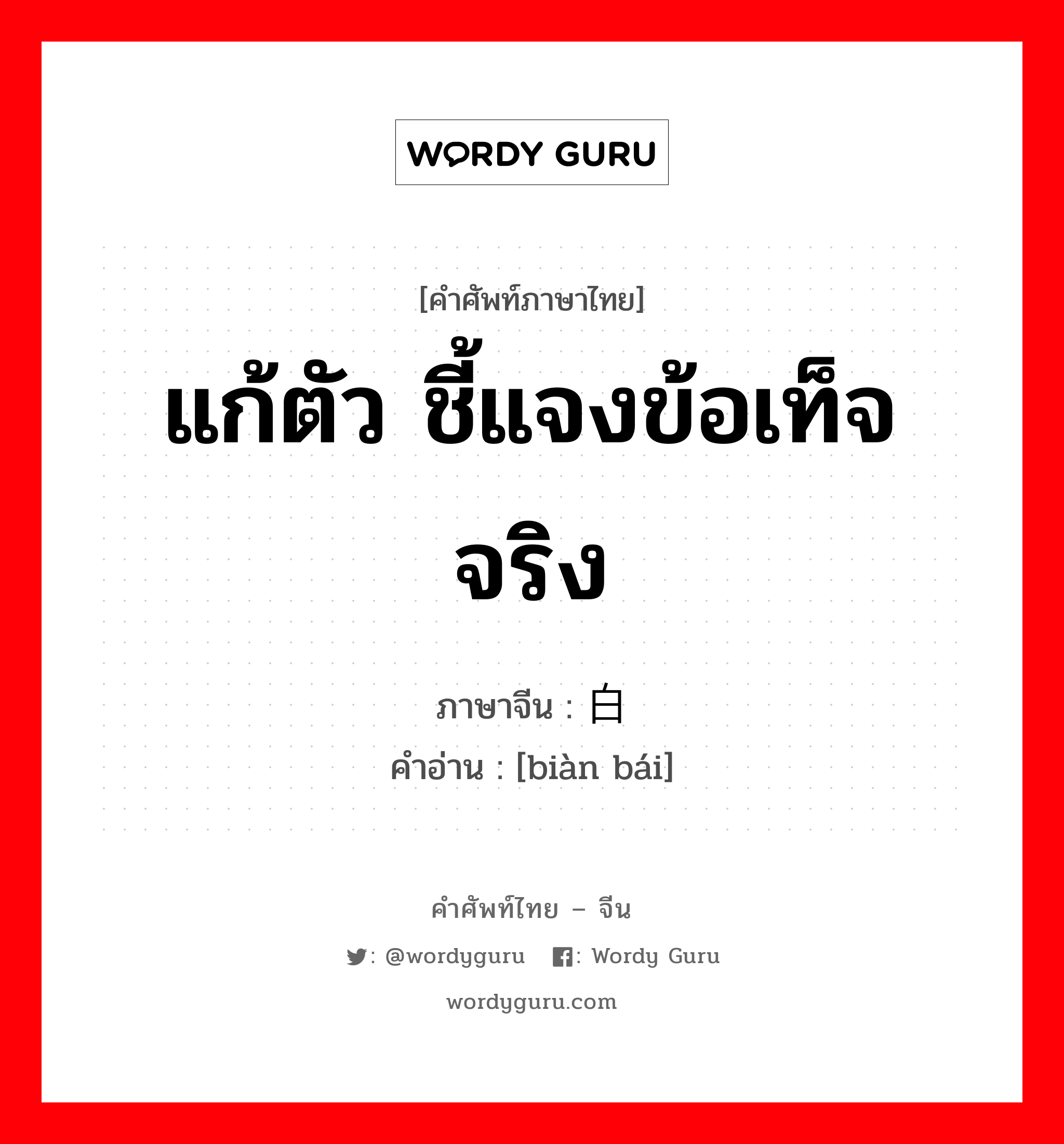 แก้ตัว ชี้แจงข้อเท็จจริง ภาษาจีนคืออะไร, คำศัพท์ภาษาไทย - จีน แก้ตัว ชี้แจงข้อเท็จจริง ภาษาจีน 辩白 คำอ่าน [biàn bái]