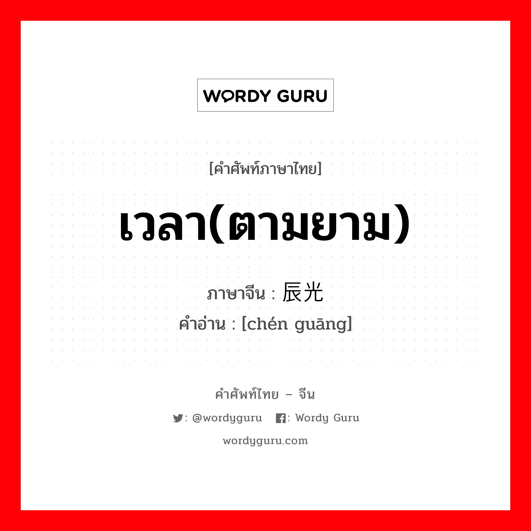 เวลา(ตามยาม) ภาษาจีนคืออะไร, คำศัพท์ภาษาไทย - จีน เวลา(ตามยาม) ภาษาจีน 辰光 คำอ่าน [chén guāng]