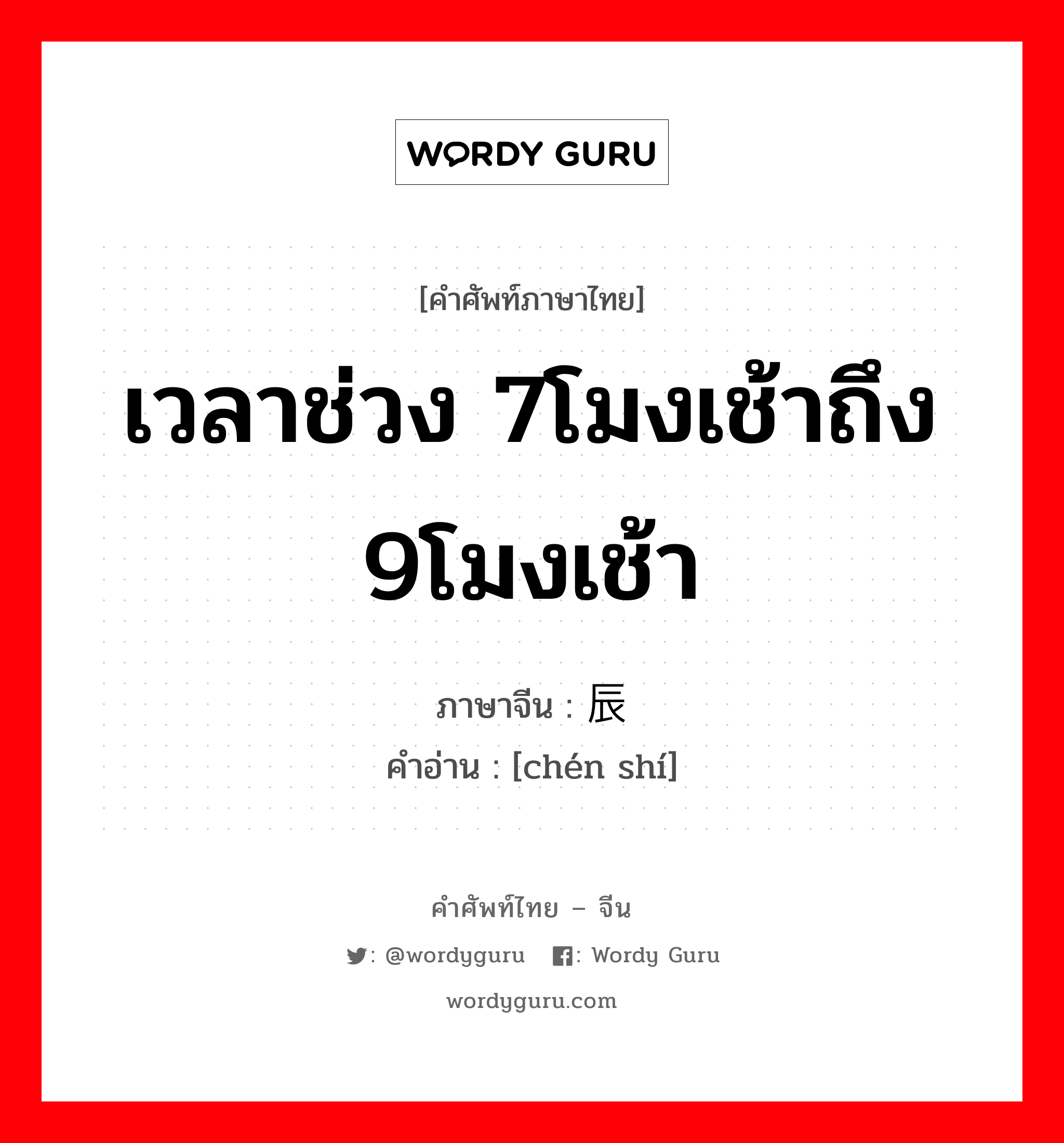 เวลาช่วง 7โมงเช้าถึง 9โมงเช้า ภาษาจีนคืออะไร, คำศัพท์ภาษาไทย - จีน เวลาช่วง 7โมงเช้าถึง 9โมงเช้า ภาษาจีน 辰时 คำอ่าน [chén shí]