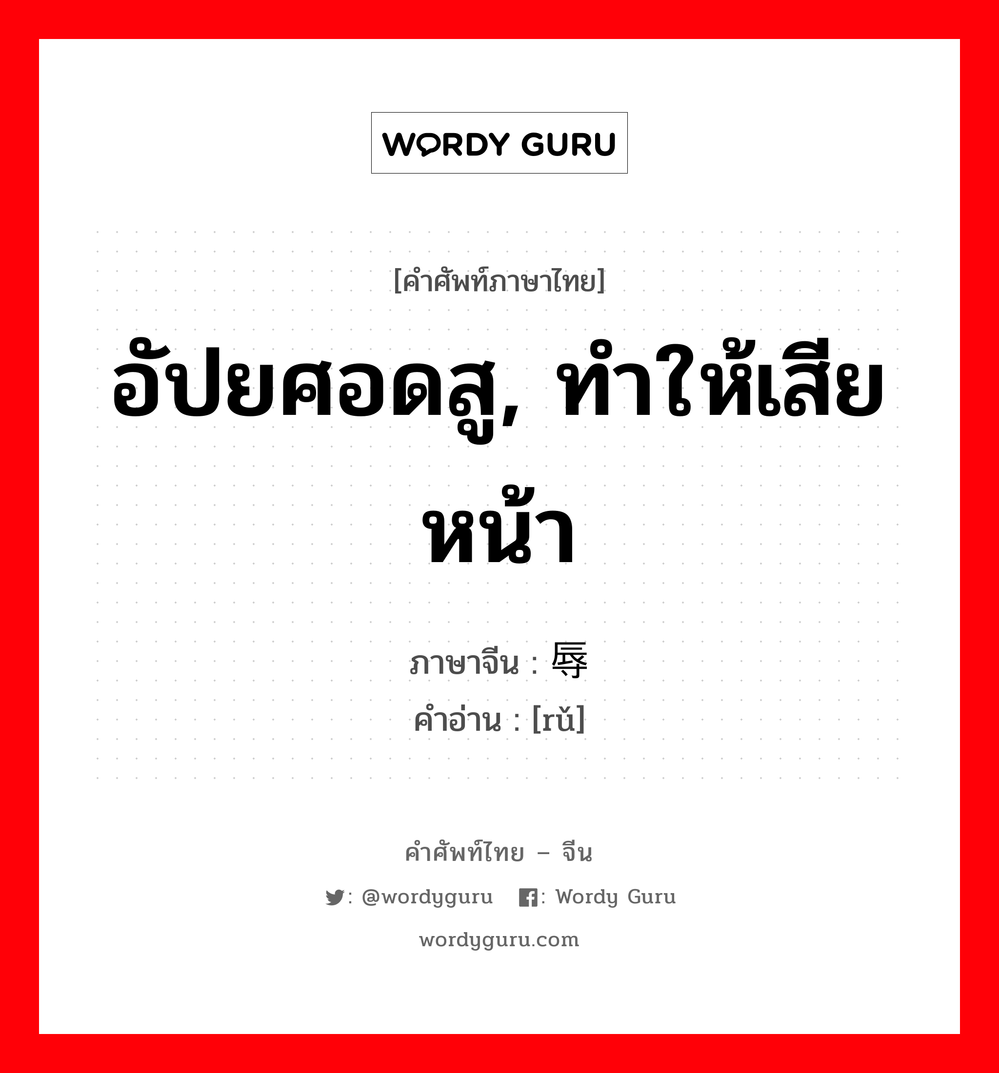 อัปยศอดสู, ทำให้เสียหน้า ภาษาจีนคืออะไร, คำศัพท์ภาษาไทย - จีน อัปยศอดสู, ทำให้เสียหน้า ภาษาจีน 辱 คำอ่าน [rǔ]