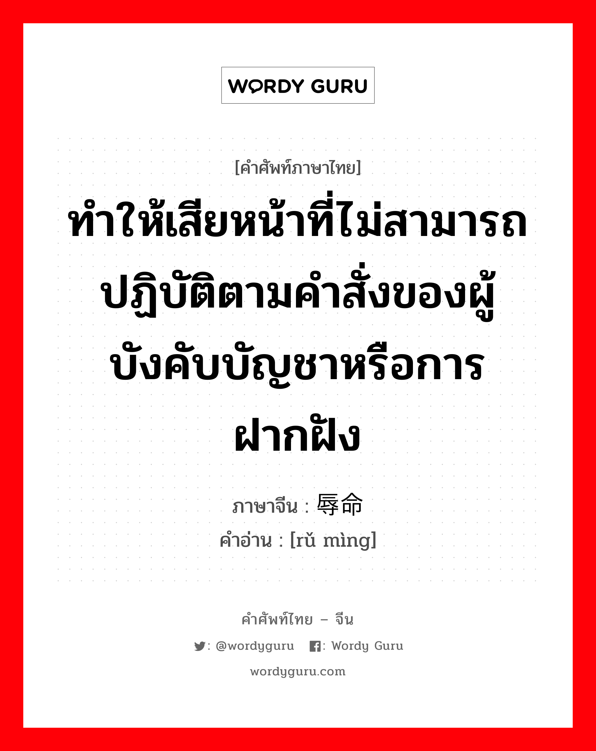 ทำให้เสียหน้าที่ไม่สามารถปฏิบัติตามคำสั่งของผู้บังคับบัญชาหรือการฝากฝัง ภาษาจีนคืออะไร, คำศัพท์ภาษาไทย - จีน ทำให้เสียหน้าที่ไม่สามารถปฏิบัติตามคำสั่งของผู้บังคับบัญชาหรือการฝากฝัง ภาษาจีน 辱命 คำอ่าน [rǔ mìng]