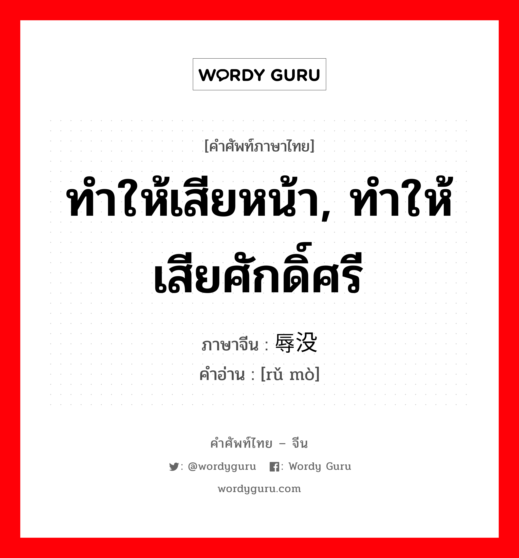 ทำให้เสียหน้า, ทำให้เสียศักดิ์ศรี ภาษาจีนคืออะไร, คำศัพท์ภาษาไทย - จีน ทำให้เสียหน้า, ทำให้เสียศักดิ์ศรี ภาษาจีน 辱没 คำอ่าน [rǔ mò]