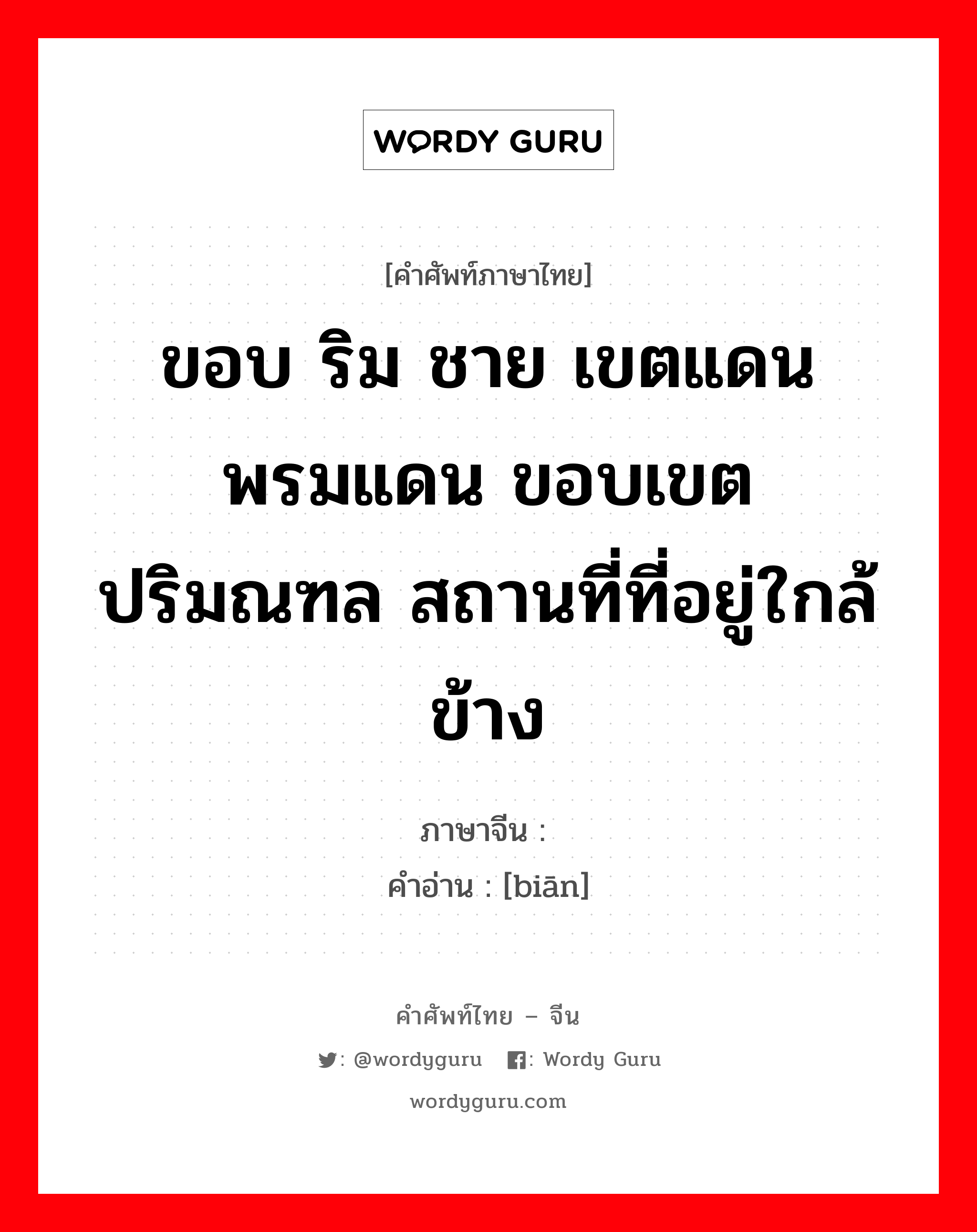 ขอบ ริม ชาย เขตแดน พรมแดน ขอบเขต ปริมณฑล สถานที่ที่อยู่ใกล้ ข้าง ภาษาจีนคืออะไร, คำศัพท์ภาษาไทย - จีน ขอบ ริม ชาย เขตแดน พรมแดน ขอบเขต ปริมณฑล สถานที่ที่อยู่ใกล้ ข้าง ภาษาจีน 边 คำอ่าน [biān]