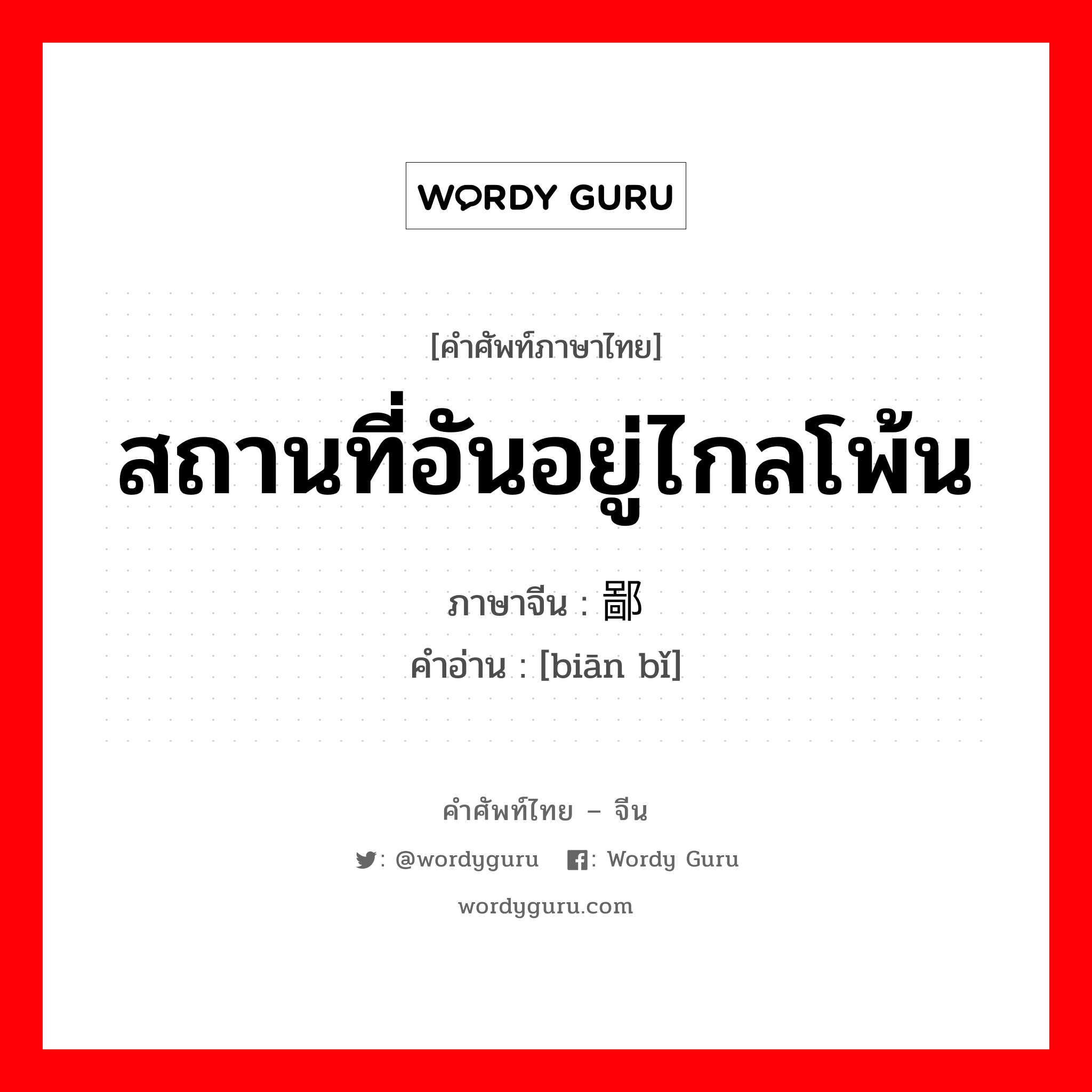 สถานที่อันอยู่ไกลโพ้น ภาษาจีนคืออะไร, คำศัพท์ภาษาไทย - จีน สถานที่อันอยู่ไกลโพ้น ภาษาจีน 边鄙 คำอ่าน [biān bǐ]