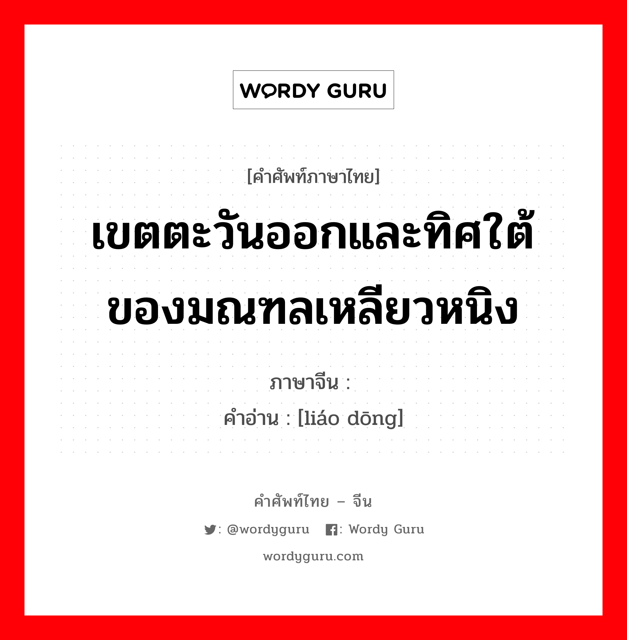 เขตตะวันออกและทิศใต้ของมณฑลเหลียวหนิง ภาษาจีนคืออะไร, คำศัพท์ภาษาไทย - จีน เขตตะวันออกและทิศใต้ของมณฑลเหลียวหนิง ภาษาจีน 辽东 คำอ่าน [liáo dōng]