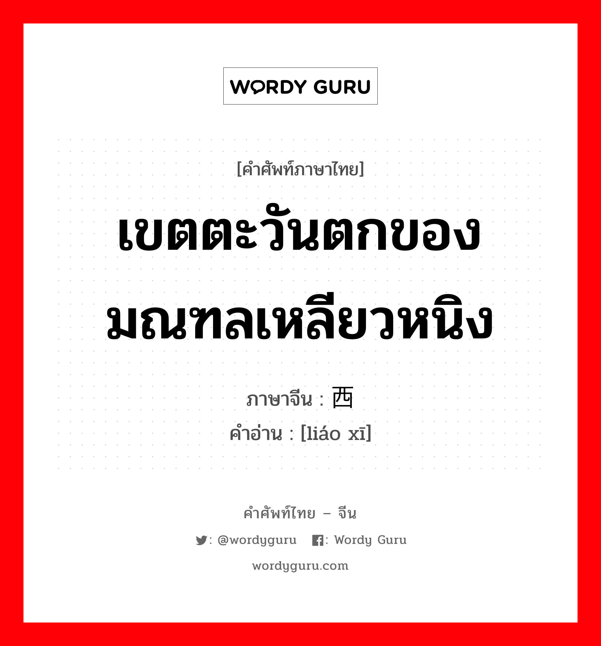 เขตตะวันตกของมณฑลเหลียวหนิง ภาษาจีนคืออะไร, คำศัพท์ภาษาไทย - จีน เขตตะวันตกของมณฑลเหลียวหนิง ภาษาจีน 辽西 คำอ่าน [liáo xī]