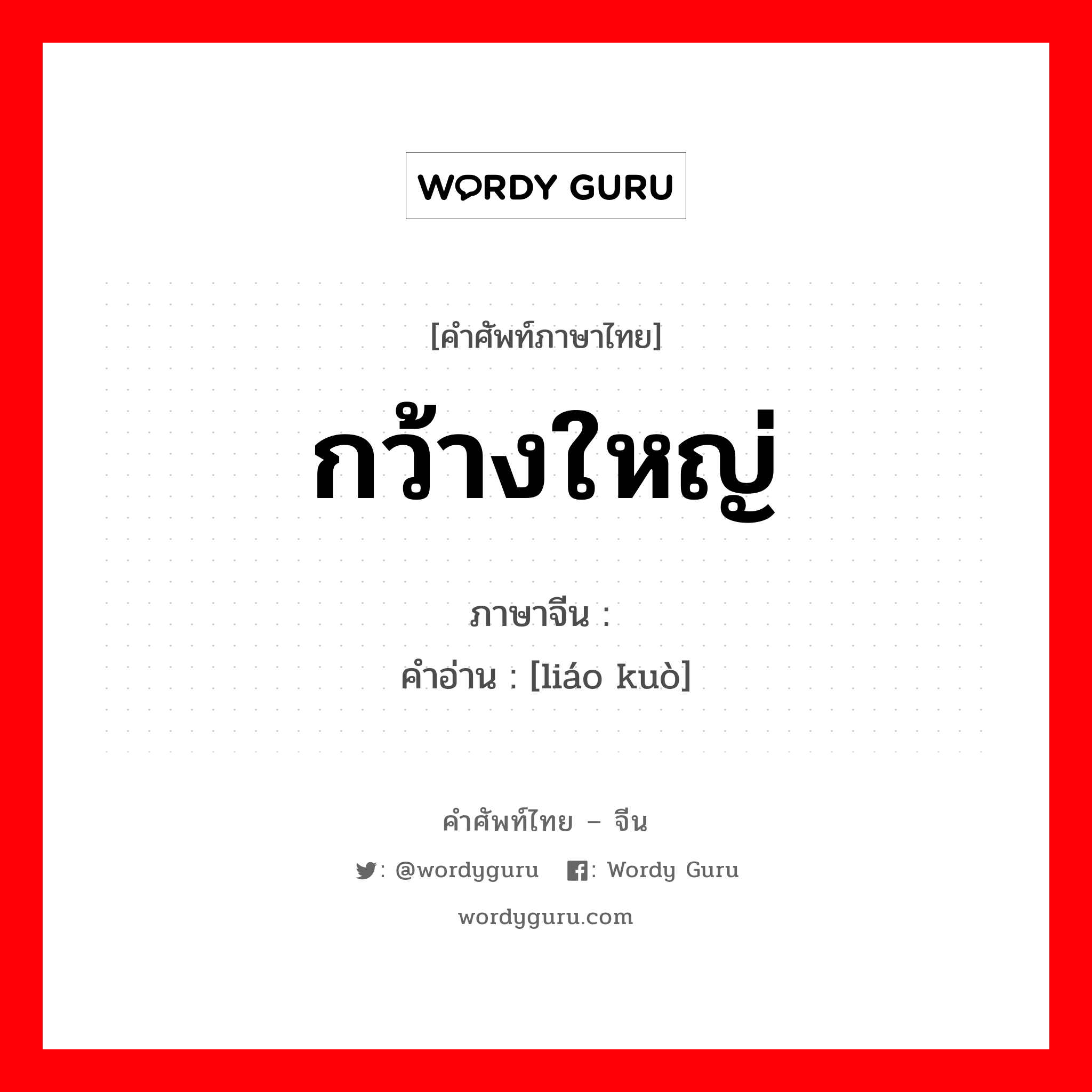 กว้างใหญ่ ภาษาจีนคืออะไร, คำศัพท์ภาษาไทย - จีน กว้างใหญ่ ภาษาจีน 辽阔 คำอ่าน [liáo kuò]