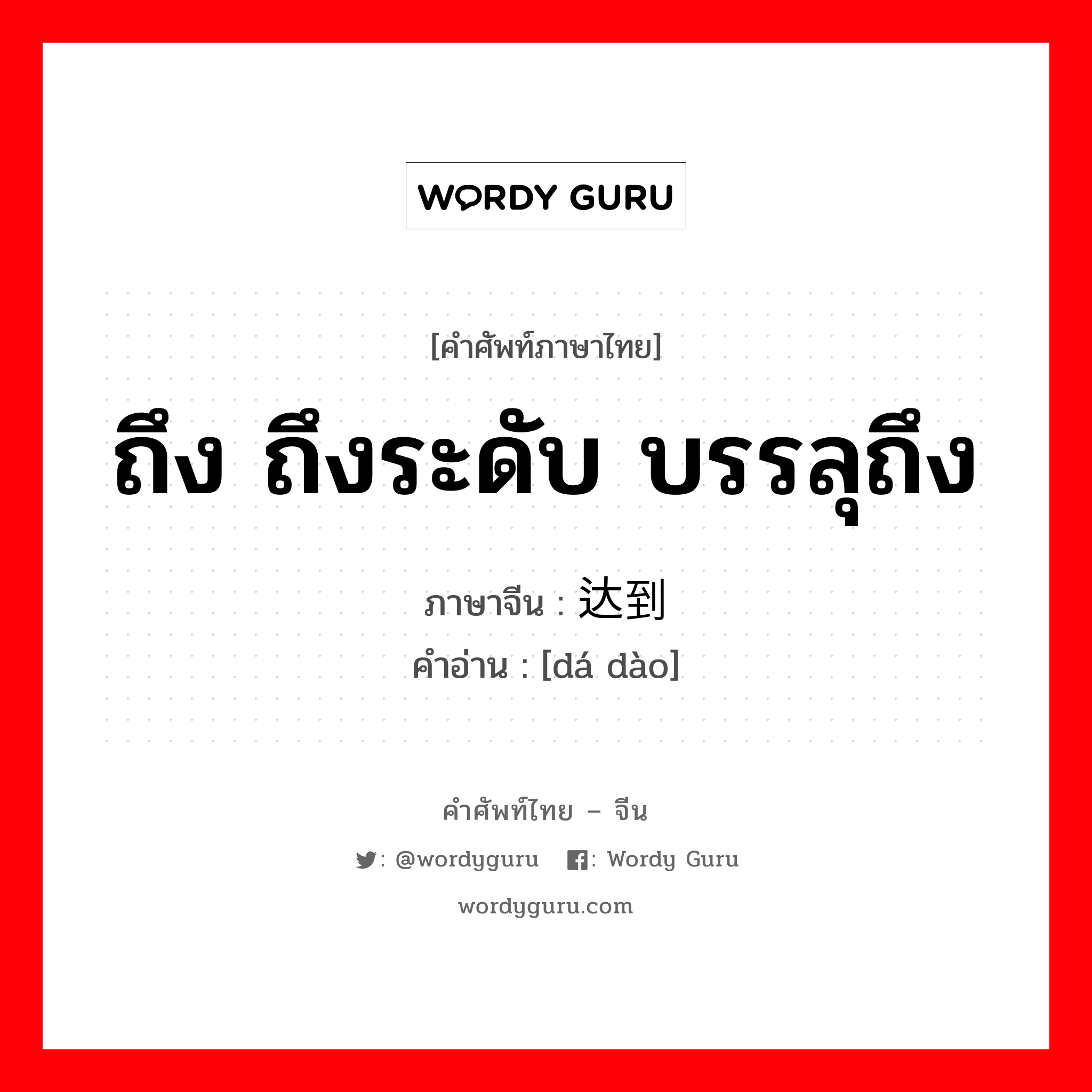 ถึง ถึงระดับ บรรลุถึง ภาษาจีนคืออะไร, คำศัพท์ภาษาไทย - จีน ถึง ถึงระดับ บรรลุถึง ภาษาจีน 达到 คำอ่าน [dá dào]