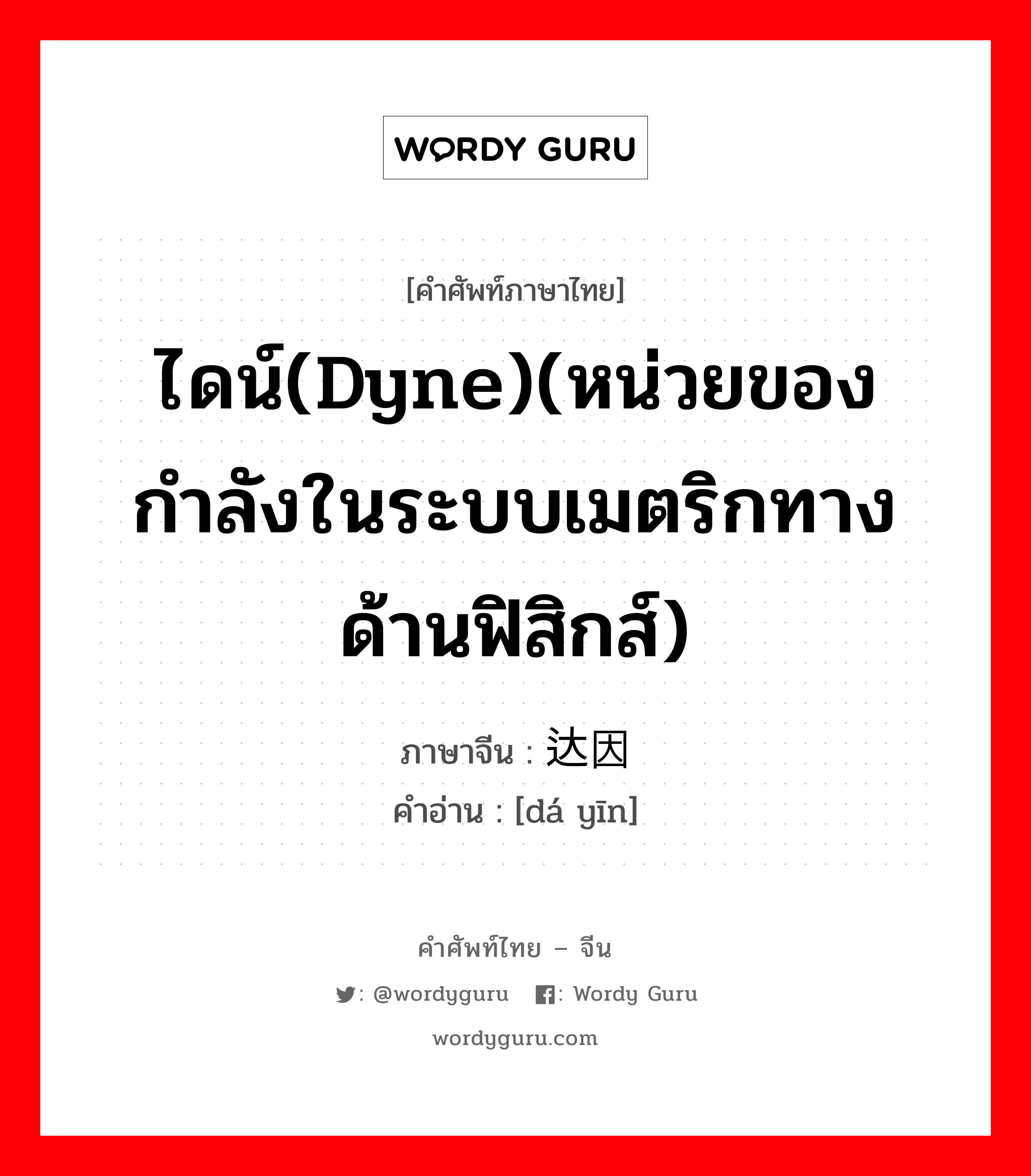 ไดน์(dyne)(หน่วยของกำลังในระบบเมตริกทางด้านฟิสิกส์) ภาษาจีนคืออะไร, คำศัพท์ภาษาไทย - จีน ไดน์(dyne)(หน่วยของกำลังในระบบเมตริกทางด้านฟิสิกส์) ภาษาจีน 达因 คำอ่าน [dá yīn]