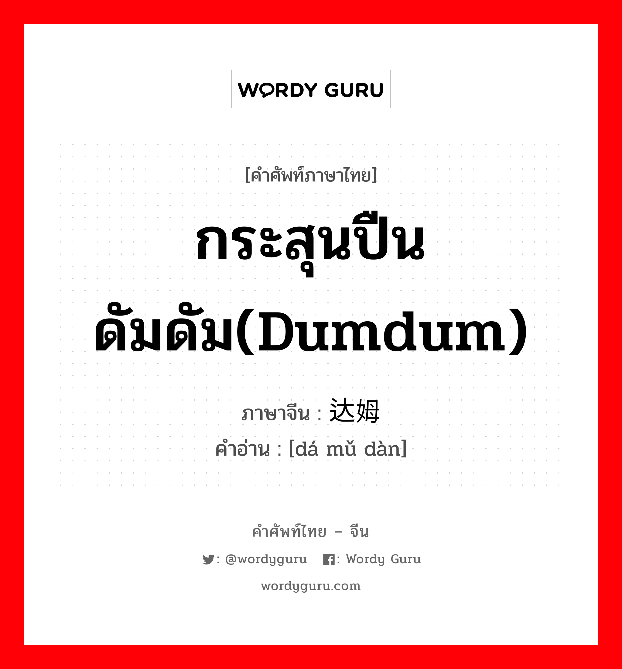 กระสุนปืนดัมดัม(dumdum) ภาษาจีนคืออะไร, คำศัพท์ภาษาไทย - จีน กระสุนปืนดัมดัม(dumdum) ภาษาจีน 达姆弹 คำอ่าน [dá mǔ dàn]