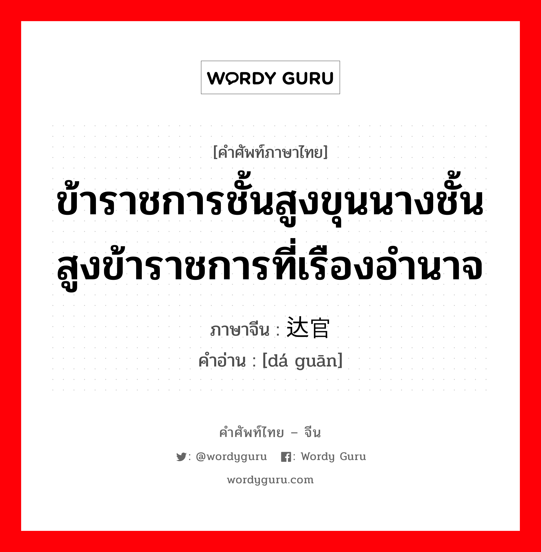 ข้าราชการชั้นสูงขุนนางชั้นสูงข้าราชการที่เรืองอำนาจ ภาษาจีนคืออะไร, คำศัพท์ภาษาไทย - จีน ข้าราชการชั้นสูงขุนนางชั้นสูงข้าราชการที่เรืองอำนาจ ภาษาจีน 达官 คำอ่าน [dá guān]