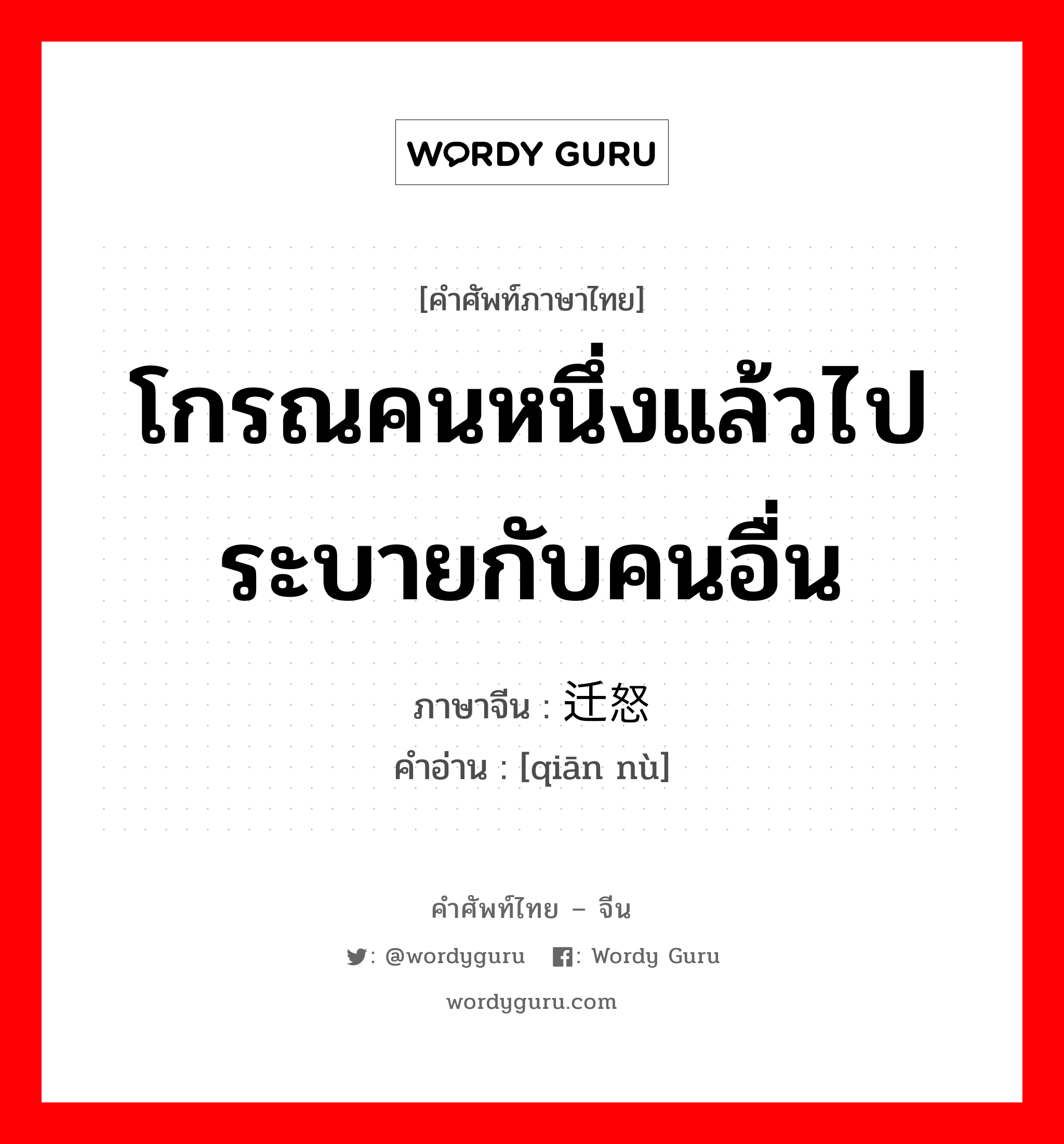 โกรณคนหนึ่งแล้วไประบายกับคนอื่น ภาษาจีนคืออะไร, คำศัพท์ภาษาไทย - จีน โกรณคนหนึ่งแล้วไประบายกับคนอื่น ภาษาจีน 迁怒 คำอ่าน [qiān nù]