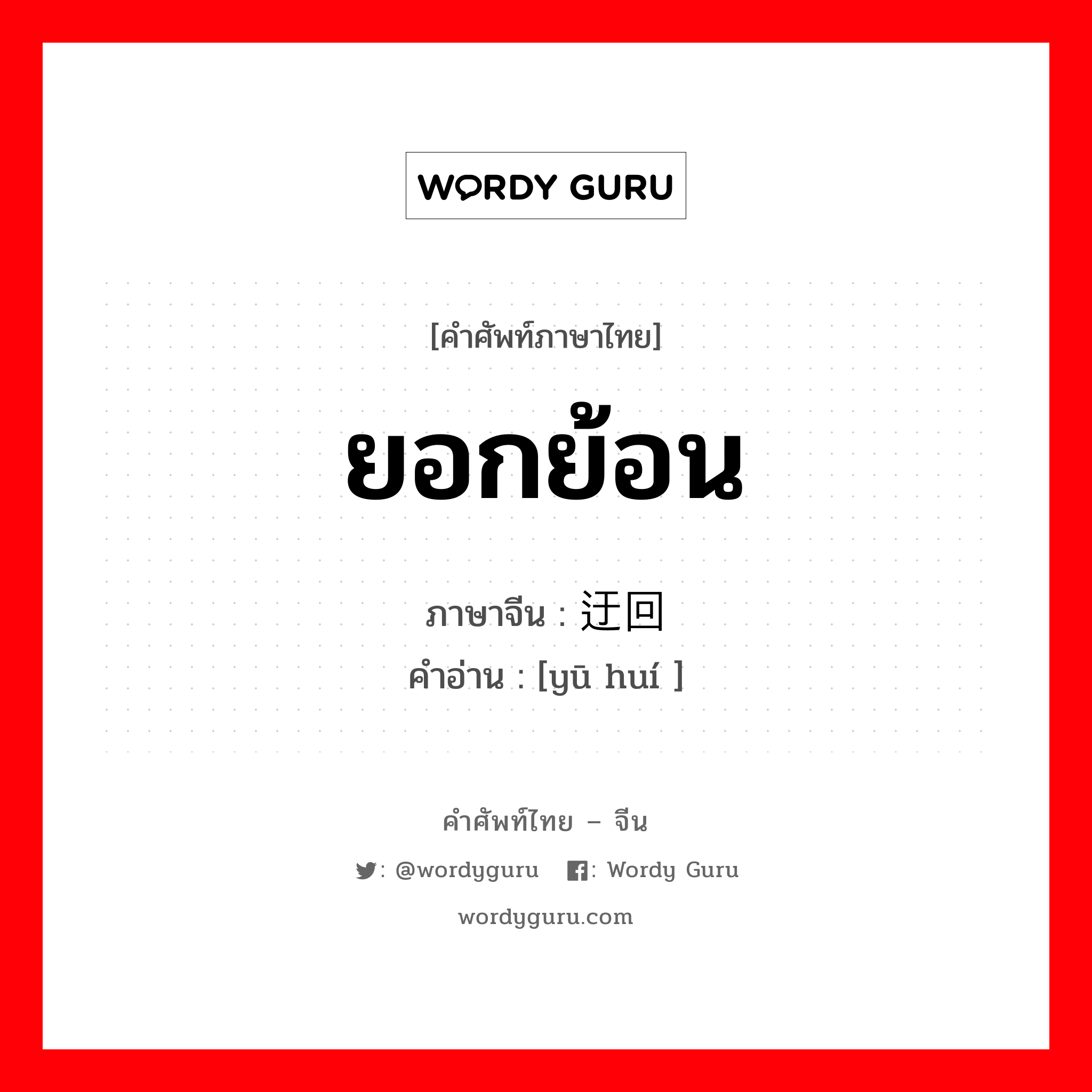 ยอกย้อน ภาษาจีนคืออะไร, คำศัพท์ภาษาไทย - จีน ยอกย้อน ภาษาจีน 迂回 คำอ่าน [yū huí ]