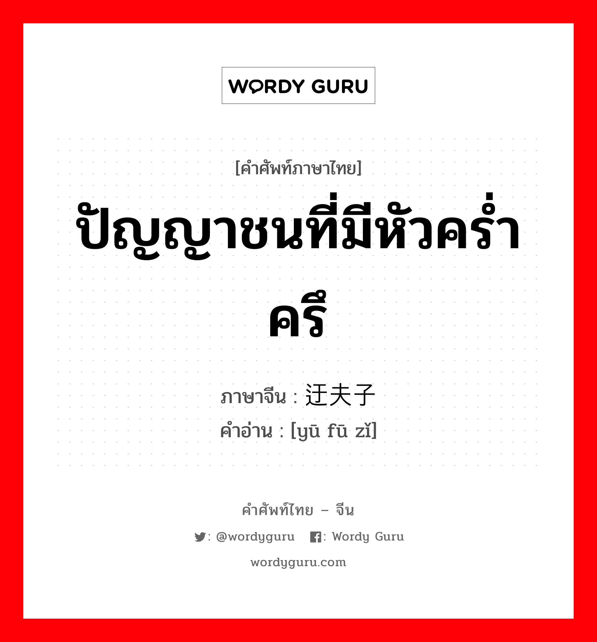 ปัญญาชนที่มีหัวคร่ำครึ,ผู้ที่เรียนวิชาคัมภีร์ในสมัยราชวงศ์ถัง ภาษาจีนคืออะไร, คำศัพท์ภาษาไทย - จีน ปัญญาชนที่มีหัวคร่ำครึ ภาษาจีน 迂夫子 คำอ่าน [yū fū zǐ]