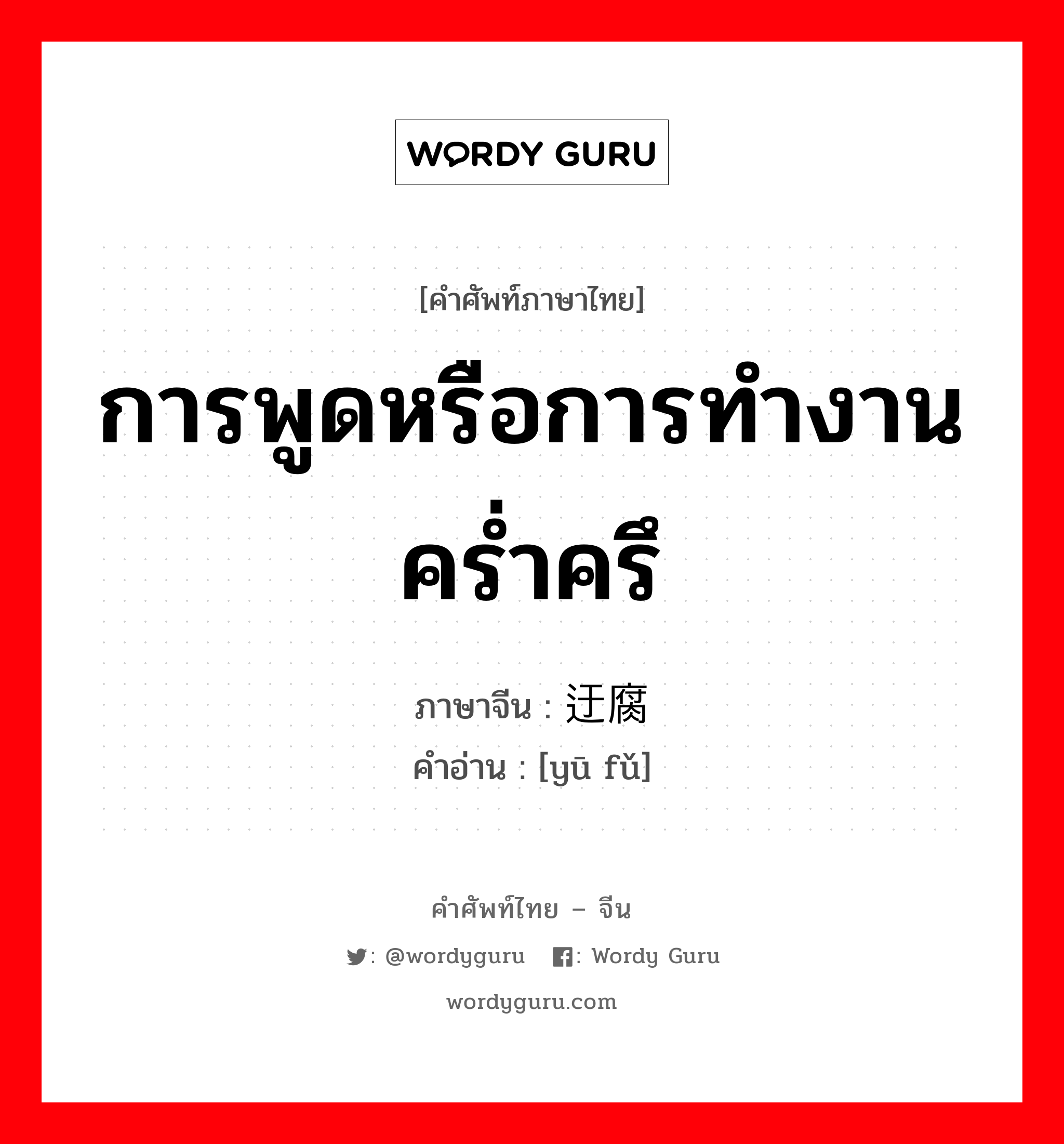 การพูดหรือการทำงานคร่ำครึ ภาษาจีนคืออะไร, คำศัพท์ภาษาไทย - จีน การพูดหรือการทำงานคร่ำครึ ภาษาจีน 迂腐 คำอ่าน [yū fǔ]