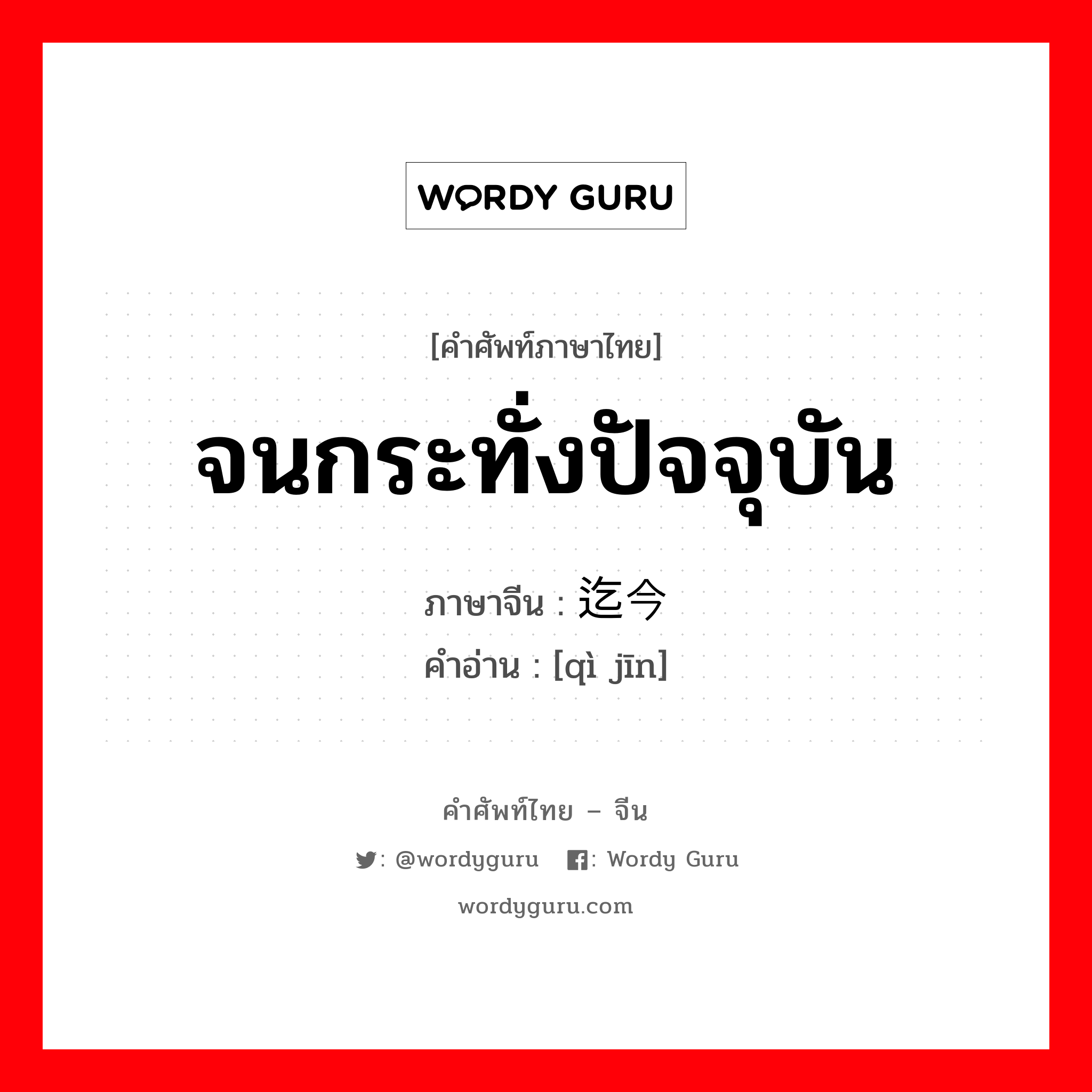 จนกระทั่งปัจจุบัน ภาษาจีนคืออะไร, คำศัพท์ภาษาไทย - จีน จนกระทั่งปัจจุบัน ภาษาจีน 迄今 คำอ่าน [qì jīn]