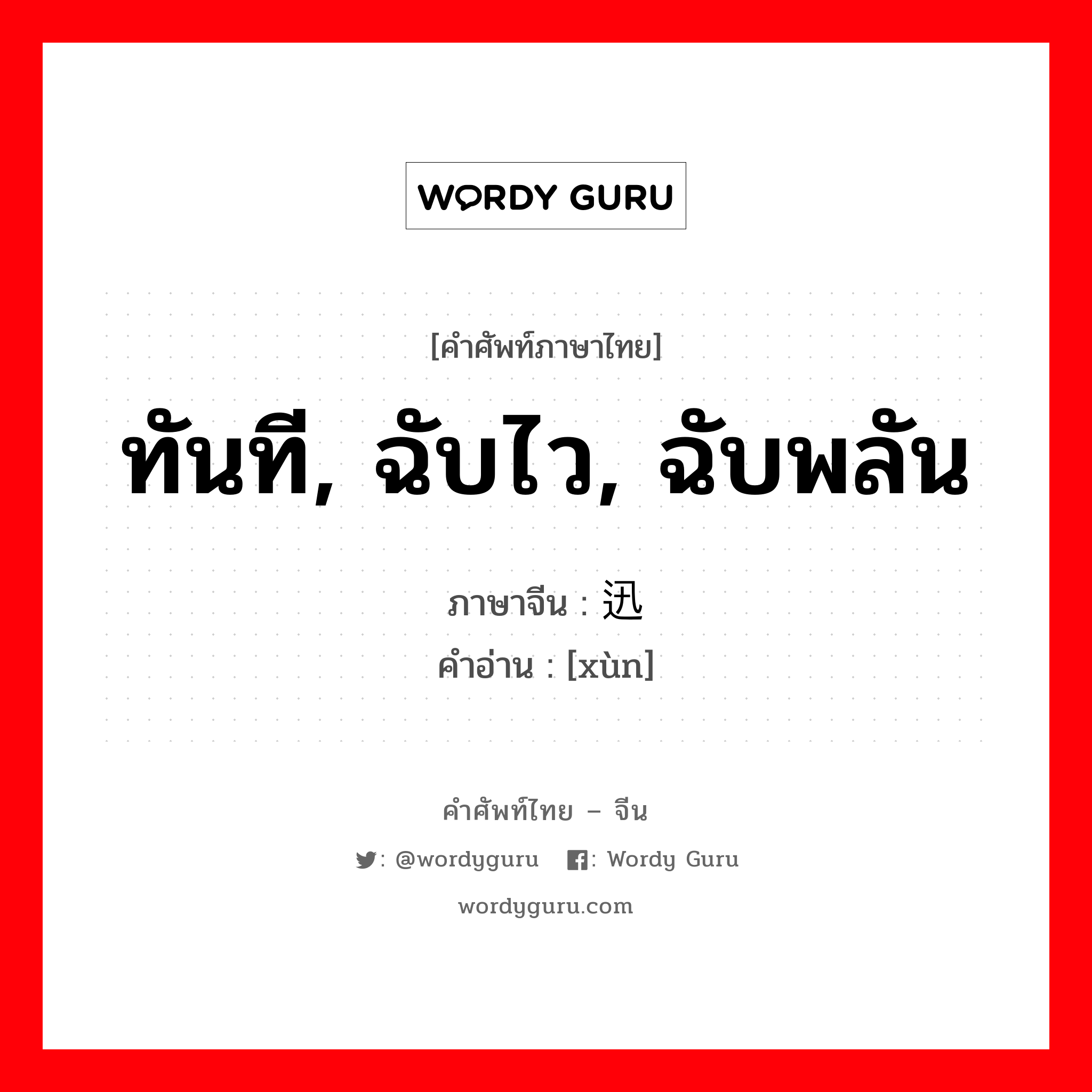 ทันที, ฉับไว, ฉับพลัน ภาษาจีนคืออะไร, คำศัพท์ภาษาไทย - จีน ทันที, ฉับไว, ฉับพลัน ภาษาจีน 迅 คำอ่าน [xùn]