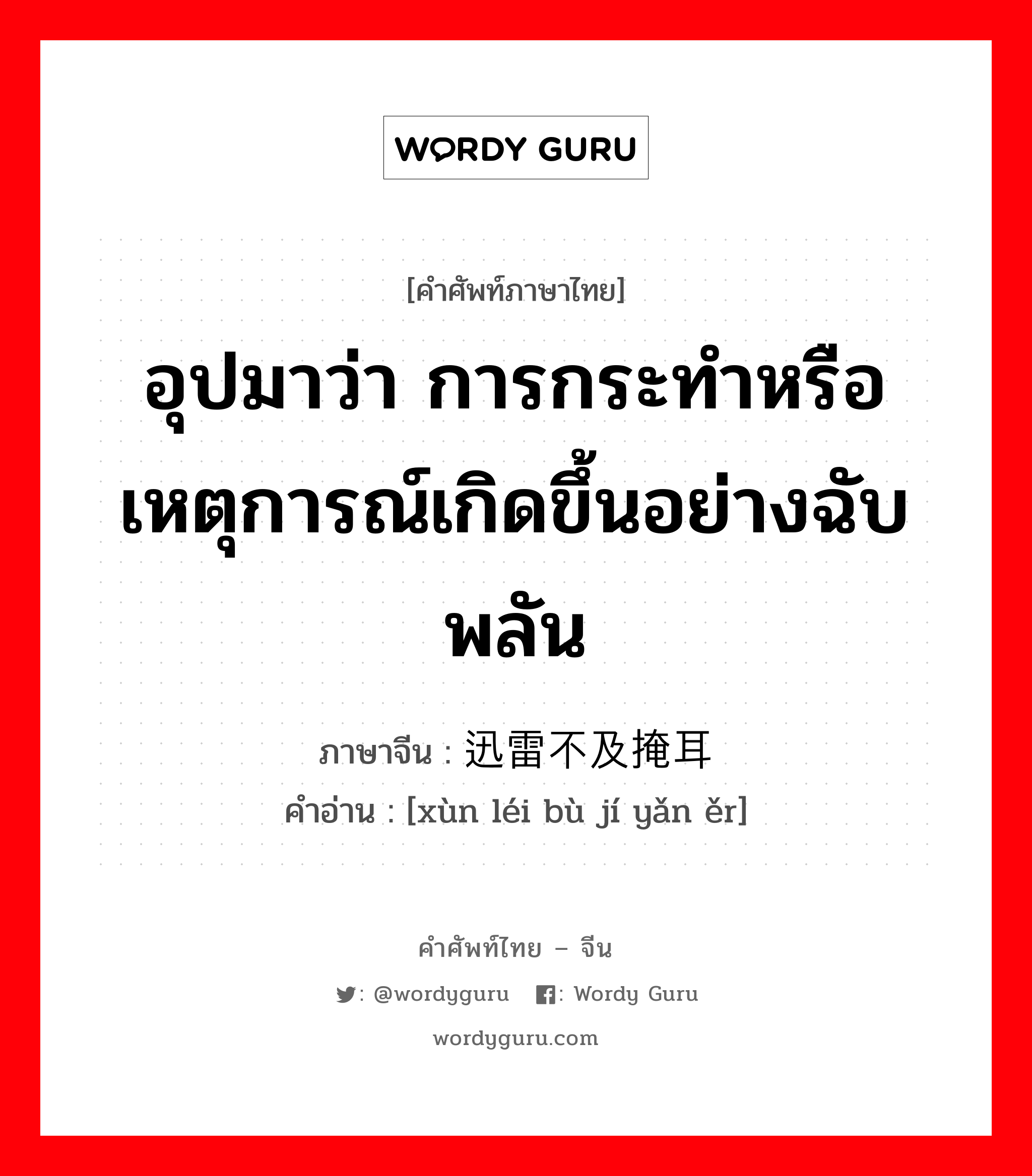 อุปมาว่า การกระทำหรือเหตุการณ์เกิดขึ้นอย่างฉับพลัน ภาษาจีนคืออะไร, คำศัพท์ภาษาไทย - จีน อุปมาว่า การกระทำหรือเหตุการณ์เกิดขึ้นอย่างฉับพลัน ภาษาจีน 迅雷不及掩耳 คำอ่าน [xùn léi bù jí yǎn ěr]