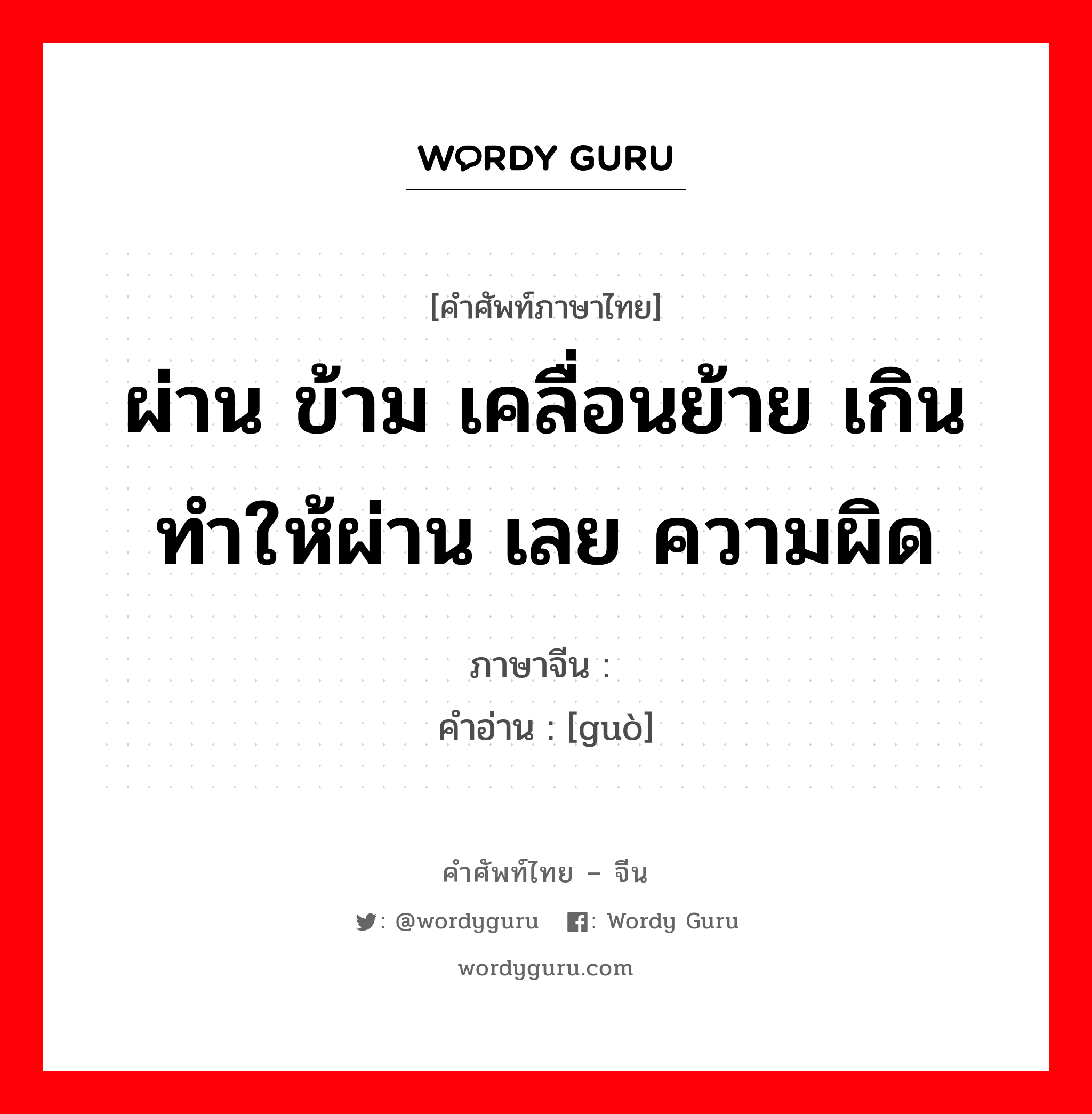 ผ่าน ข้าม เคลื่อนย้าย เกินทำให้ผ่าน เลย ความผิด ภาษาจีนคืออะไร, คำศัพท์ภาษาไทย - จีน ผ่าน ข้าม เคลื่อนย้าย เกินทำให้ผ่าน เลย ความผิด ภาษาจีน 过 คำอ่าน [guò]