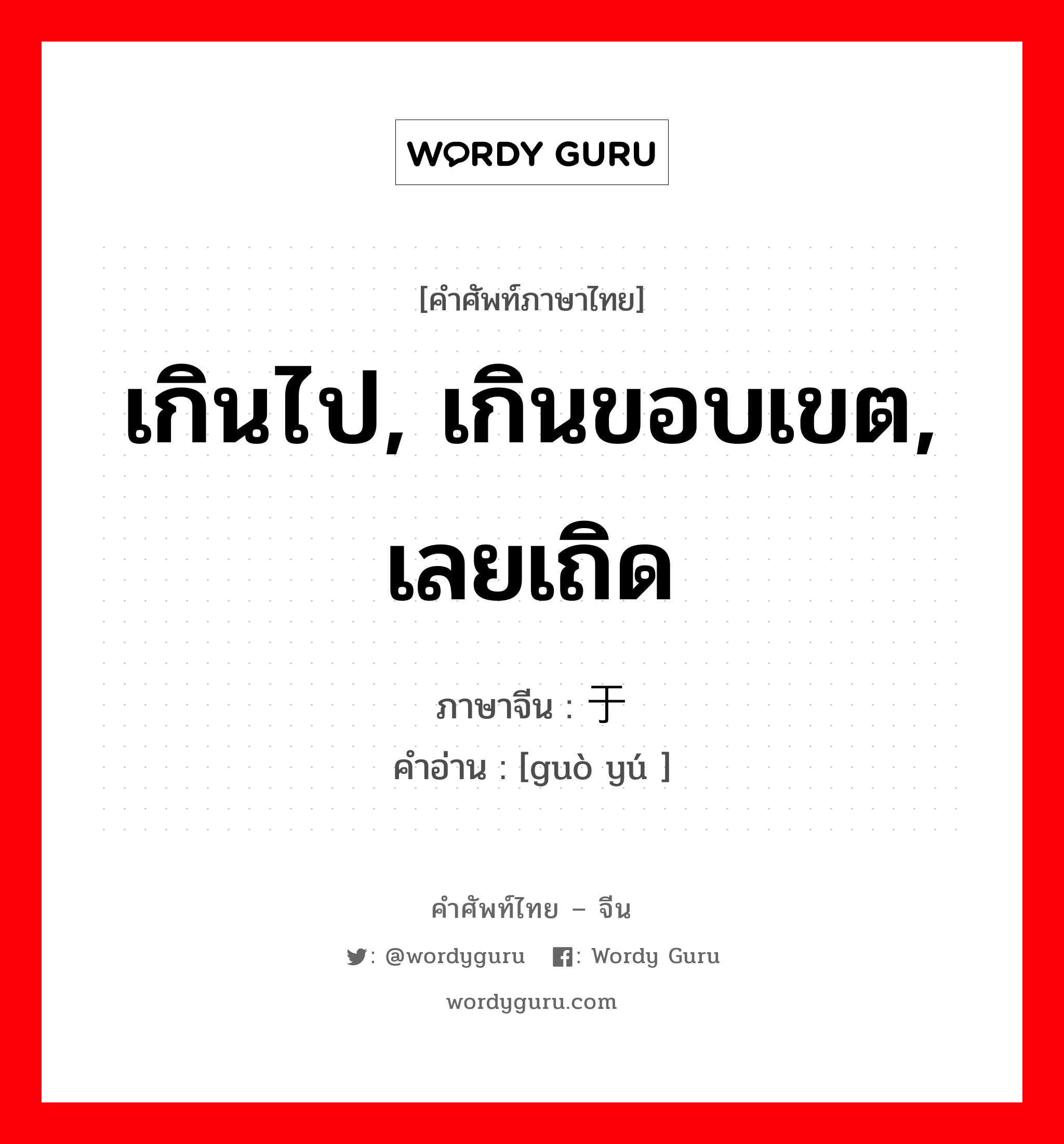 เกินไป, เกินขอบเขต, เลยเถิด ภาษาจีนคืออะไร, คำศัพท์ภาษาไทย - จีน เกินไป, เกินขอบเขต, เลยเถิด ภาษาจีน 过于 คำอ่าน [guò yú ]