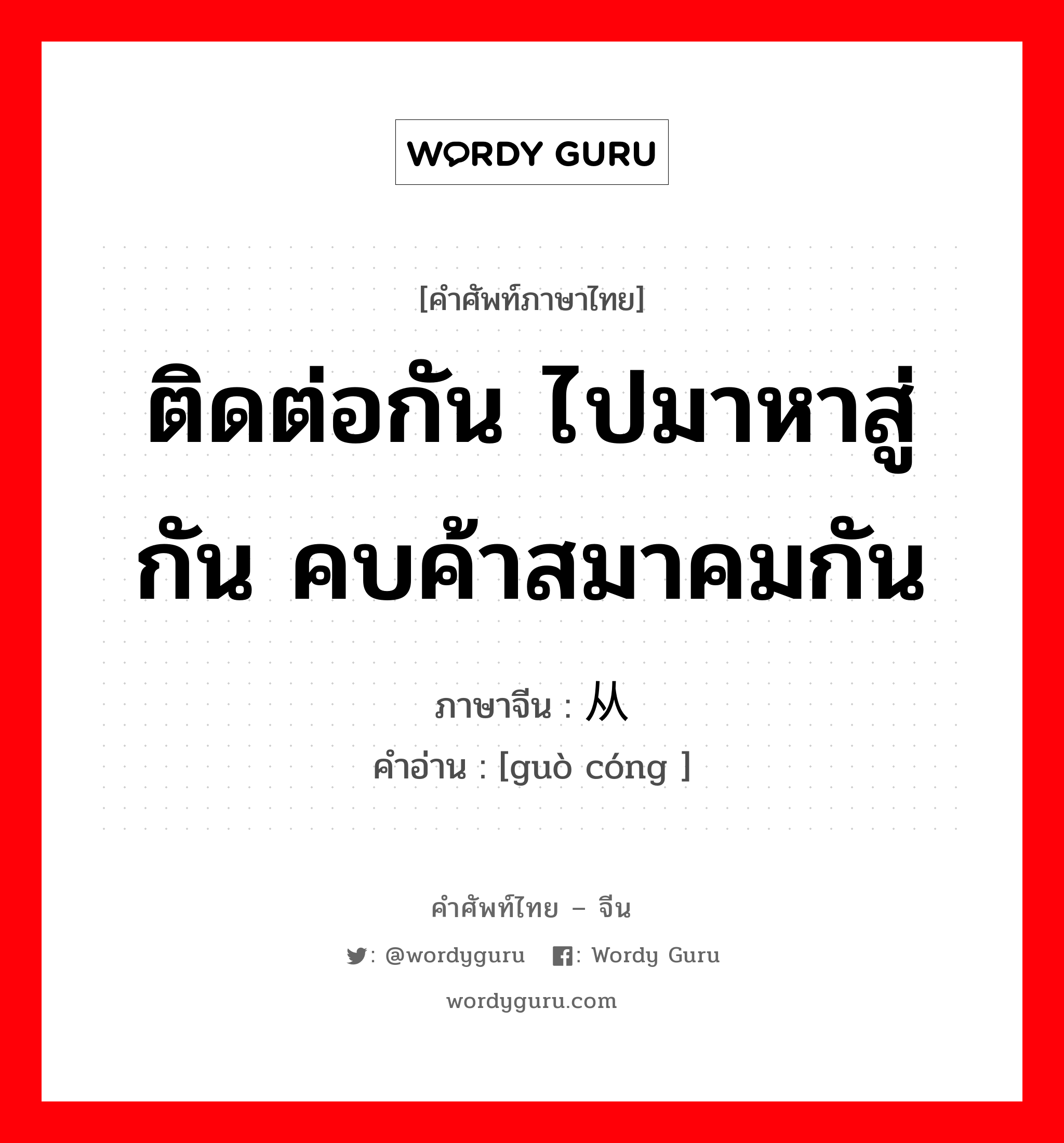 ติดต่อกัน ไปมาหาสู่กัน คบค้าสมาคมกัน ภาษาจีนคืออะไร, คำศัพท์ภาษาไทย - จีน ติดต่อกัน ไปมาหาสู่กัน คบค้าสมาคมกัน ภาษาจีน 过从 คำอ่าน [guò cóng ]