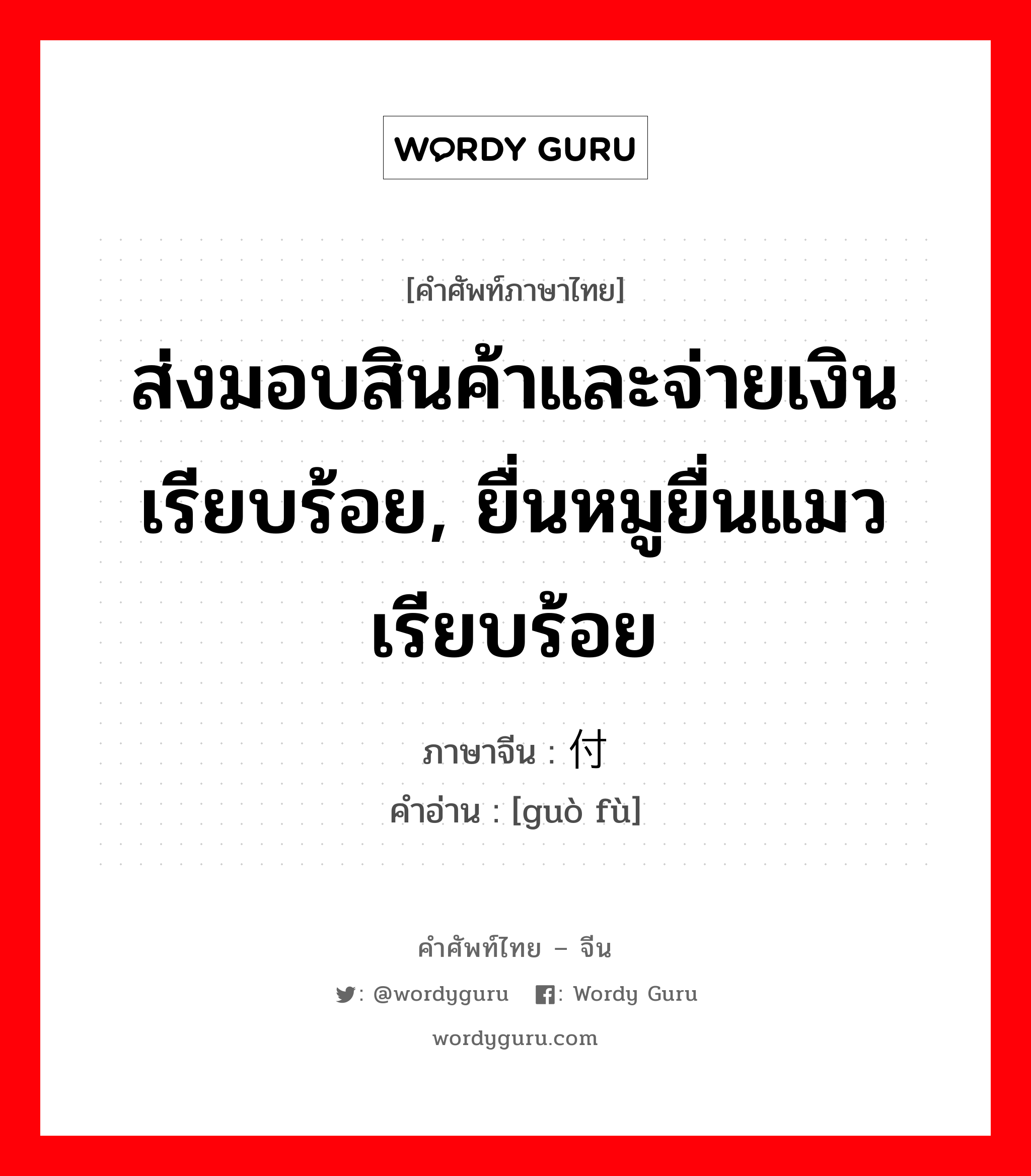 ส่งมอบสินค้าและจ่ายเงินเรียบร้อย, ยื่นหมูยื่นแมวเรียบร้อย ภาษาจีนคืออะไร, คำศัพท์ภาษาไทย - จีน ส่งมอบสินค้าและจ่ายเงินเรียบร้อย, ยื่นหมูยื่นแมวเรียบร้อย ภาษาจีน 过付 คำอ่าน [guò fù]