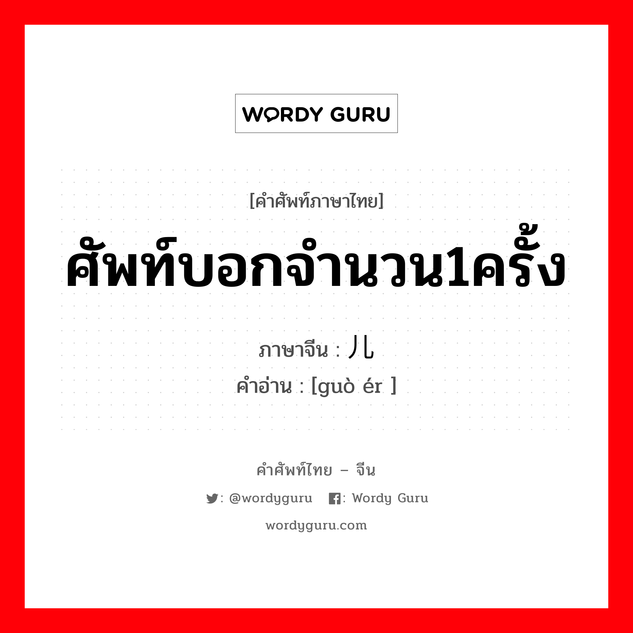 ศัพท์บอกจำนวน1ครั้ง ภาษาจีนคืออะไร, คำศัพท์ภาษาไทย - จีน ศัพท์บอกจำนวน1ครั้ง ภาษาจีน 过儿 คำอ่าน [guò ér ]