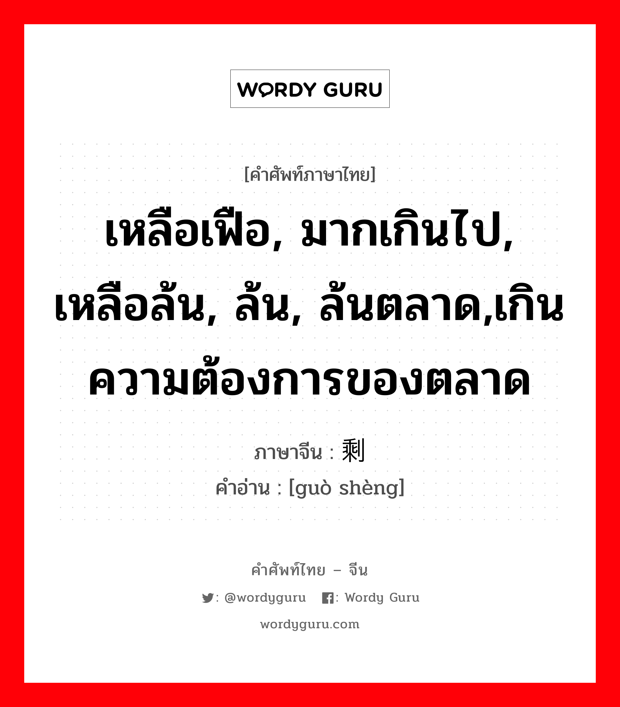 เหลือเฟือ, มากเกินไป, เหลือล้น, ล้น, ล้นตลาด,เกินความต้องการของตลาด ภาษาจีนคืออะไร, คำศัพท์ภาษาไทย - จีน เหลือเฟือ, มากเกินไป, เหลือล้น, ล้น, ล้นตลาด,เกินความต้องการของตลาด ภาษาจีน 过剩 คำอ่าน [guò shèng]