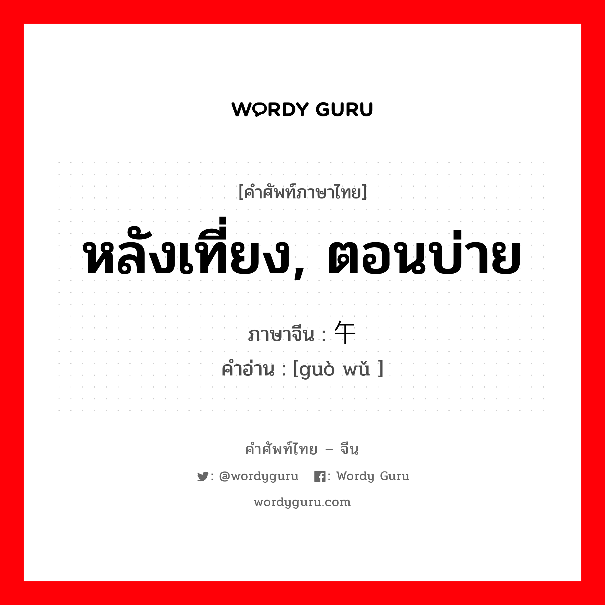 หลังเที่ยง, ตอนบ่าย ภาษาจีนคืออะไร, คำศัพท์ภาษาไทย - จีน หลังเที่ยง, ตอนบ่าย ภาษาจีน 过午 คำอ่าน [guò wǔ ]