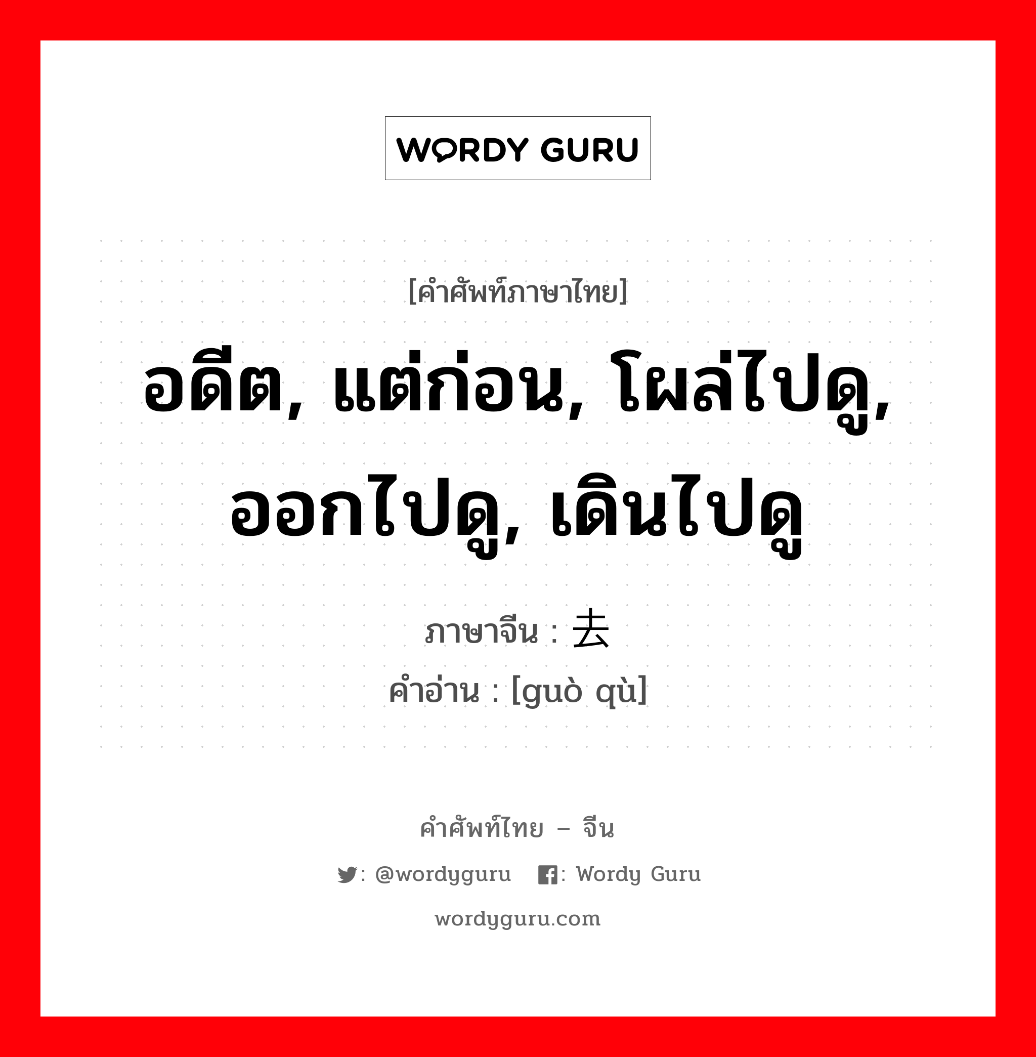 อดีต, แต่ก่อน, โผล่ไปดู, ออกไปดู, เดินไปดู ภาษาจีนคืออะไร, คำศัพท์ภาษาไทย - จีน อดีต, แต่ก่อน, โผล่ไปดู, ออกไปดู, เดินไปดู ภาษาจีน 过去 คำอ่าน [guò qù]