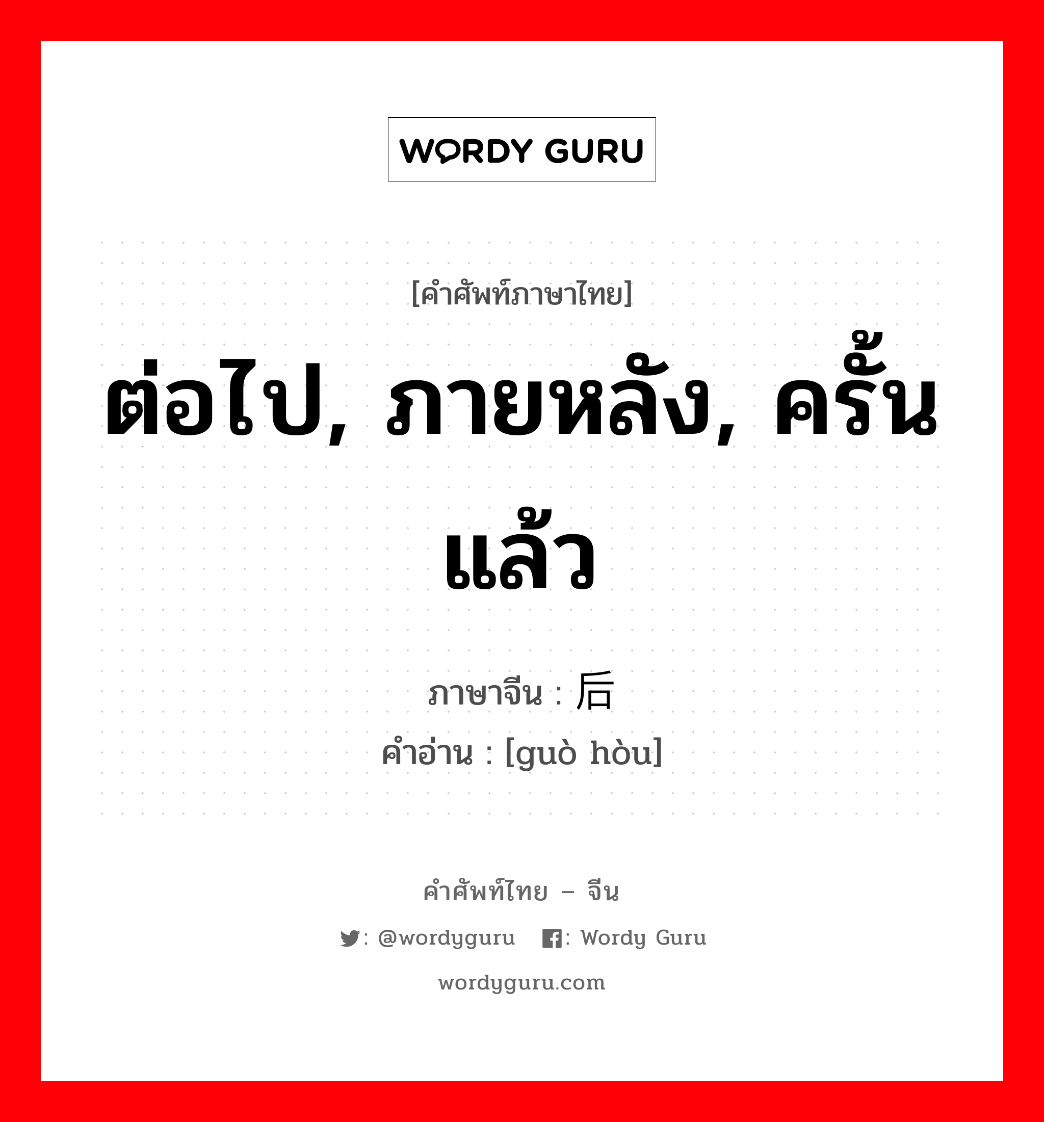 ต่อไป, ภายหลัง, ครั้นแล้ว ภาษาจีนคืออะไร, คำศัพท์ภาษาไทย - จีน ต่อไป, ภายหลัง, ครั้นแล้ว ภาษาจีน 过后 คำอ่าน [guò hòu]