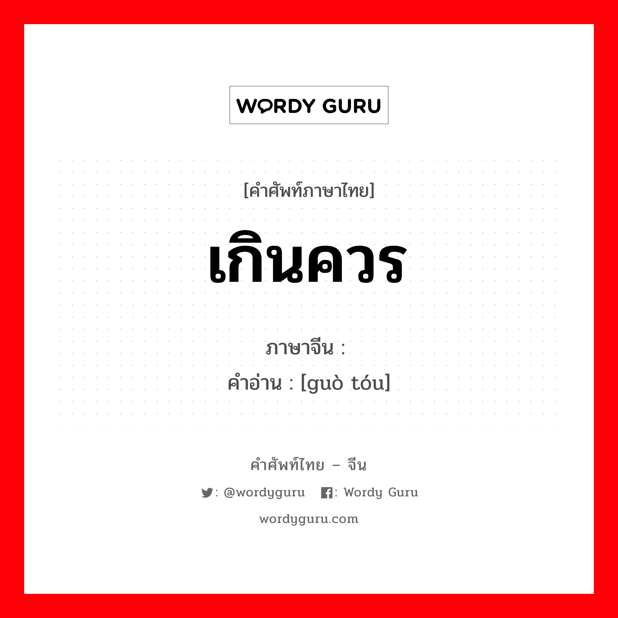 เกินควร ภาษาจีนคืออะไร, คำศัพท์ภาษาไทย - จีน เกินควร ภาษาจีน 过头 คำอ่าน [guò tóu]