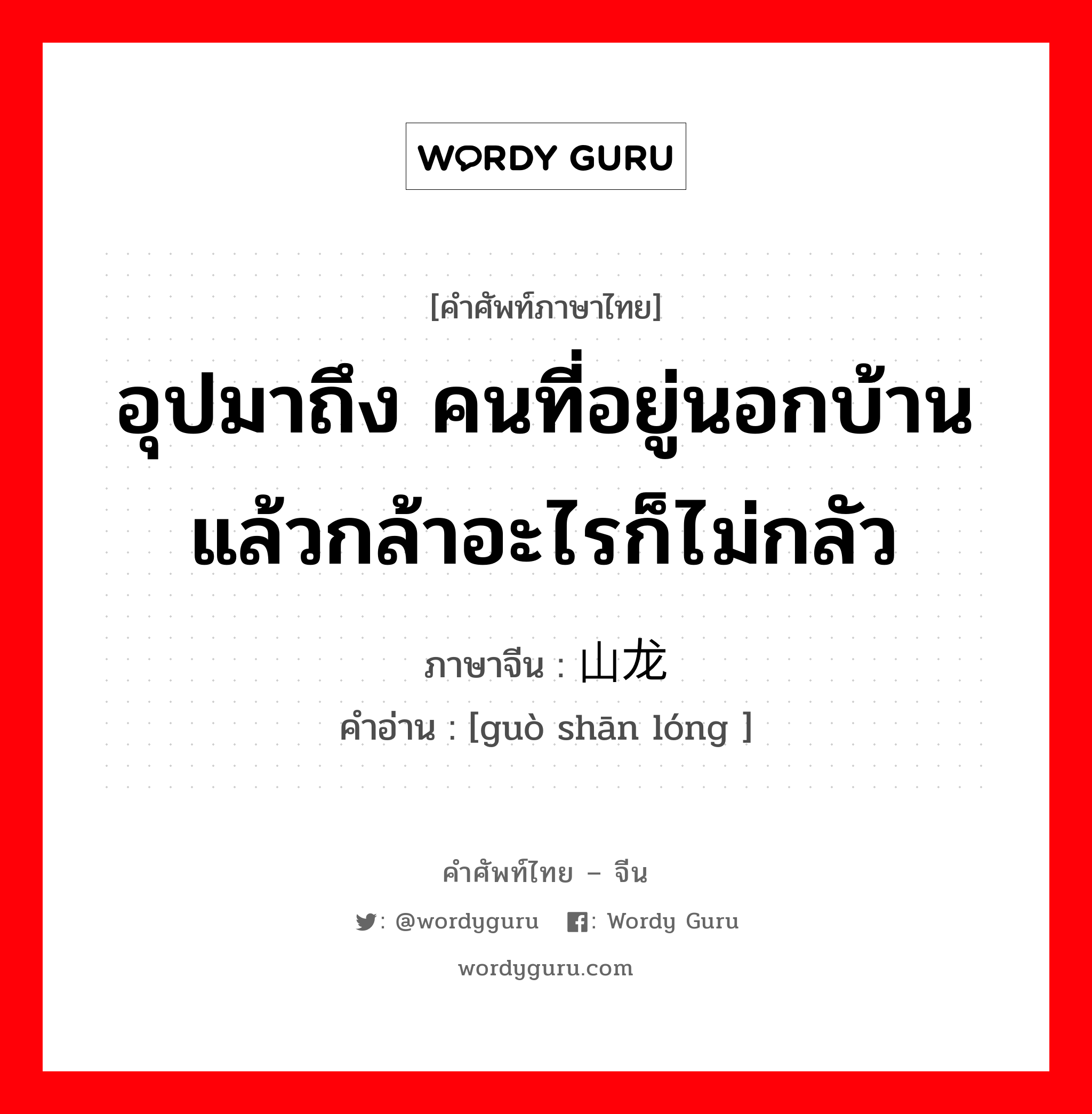 อุปมาถึง คนที่อยู่นอกบ้านแล้วกล้าอะไรก็ไม่กลัว ภาษาจีนคืออะไร, คำศัพท์ภาษาไทย - จีน อุปมาถึง คนที่อยู่นอกบ้านแล้วกล้าอะไรก็ไม่กลัว ภาษาจีน 过山龙 คำอ่าน [guò shān lóng ]